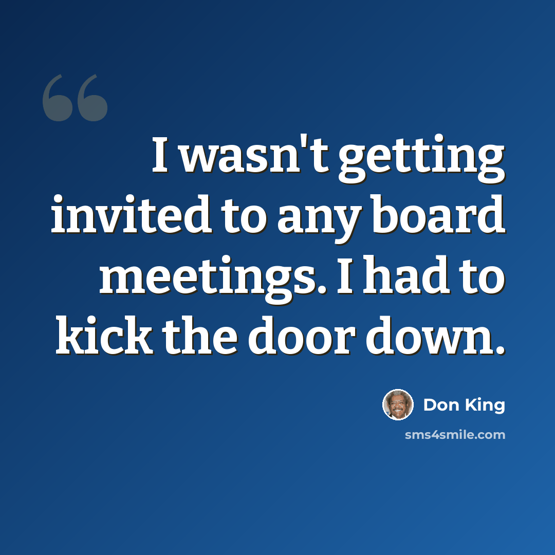 “I wasn't getting invited to any board meetings. I had to kick the door down.” quote by Don King