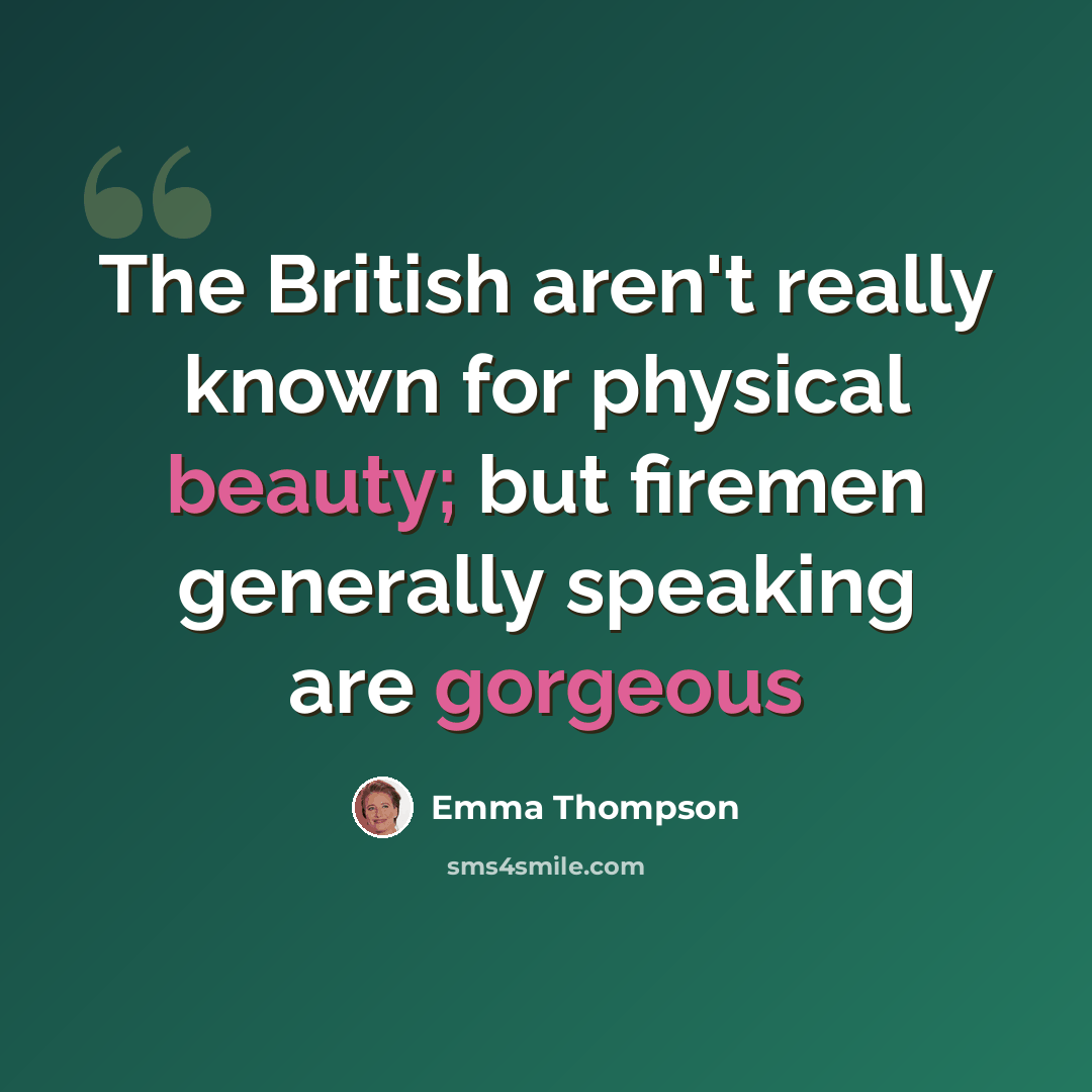 “The British aren't really known for physical beauty; but firemen generally speaking are gorgeous” quote by Emma Thompson