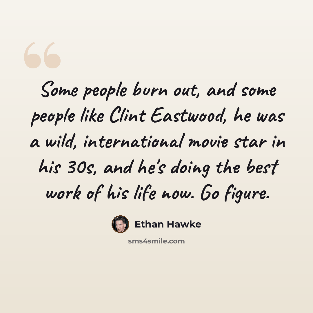 “Some people burn out, and some people like Clint Eastwood, he was a wild, international movie star in his 30s, and he's doing the best work of his life now. Go figure.” quote by Ethan Hawke