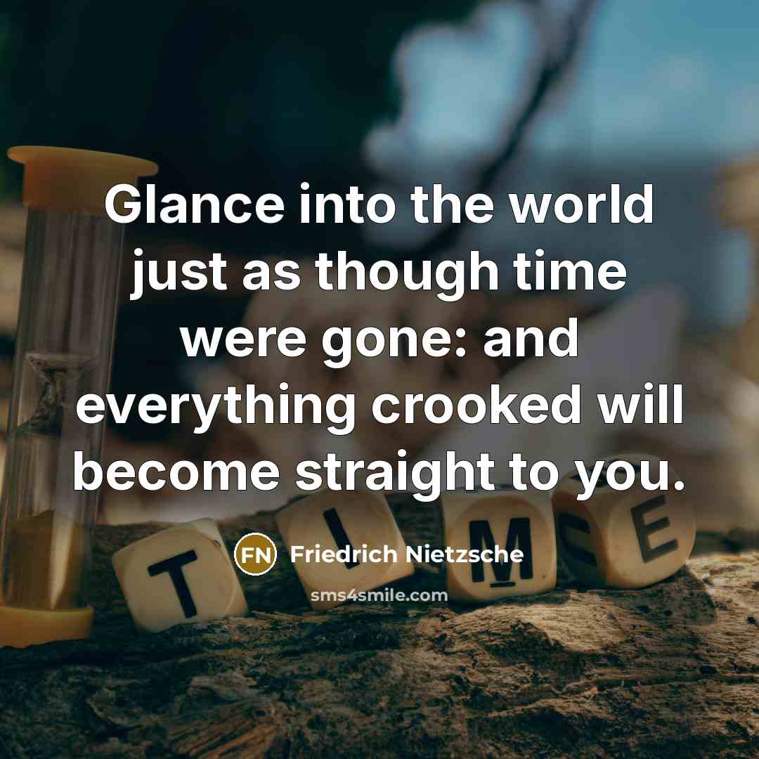 “Glance into the world just as though time were gone: and everything crooked will become straight to you.” quote by Friedrich Nietzsche
