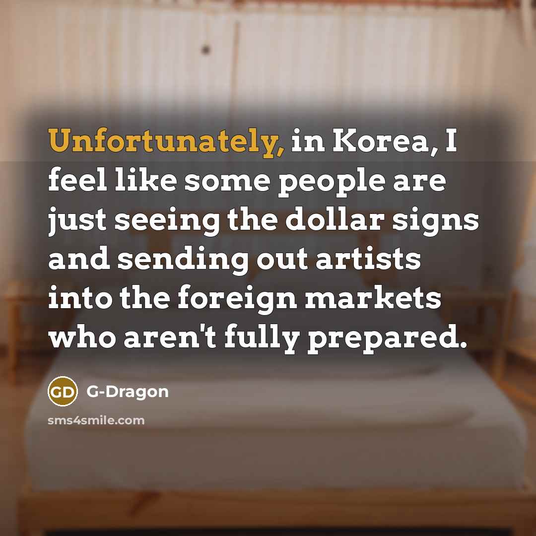 “Unfortunately, in Korea, I feel like some people are just seeing the dollar signs and sending out artists into the foreign markets who aren't fully prepared.” quote by G-Dragon