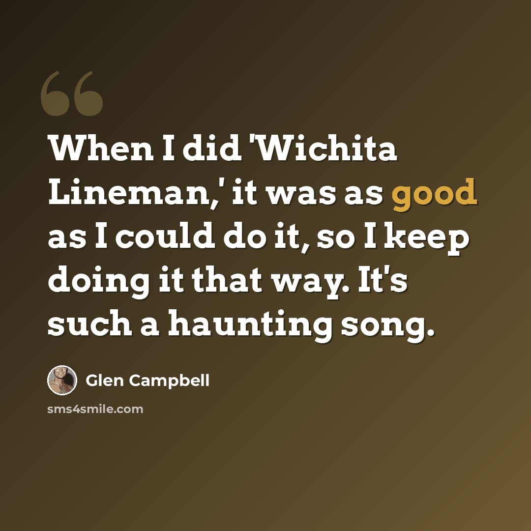 “When I did 'Wichita Lineman,' it was as good as I could do it, so I keep doing it that way. It's such a haunting song.” quote by Glen Campbell