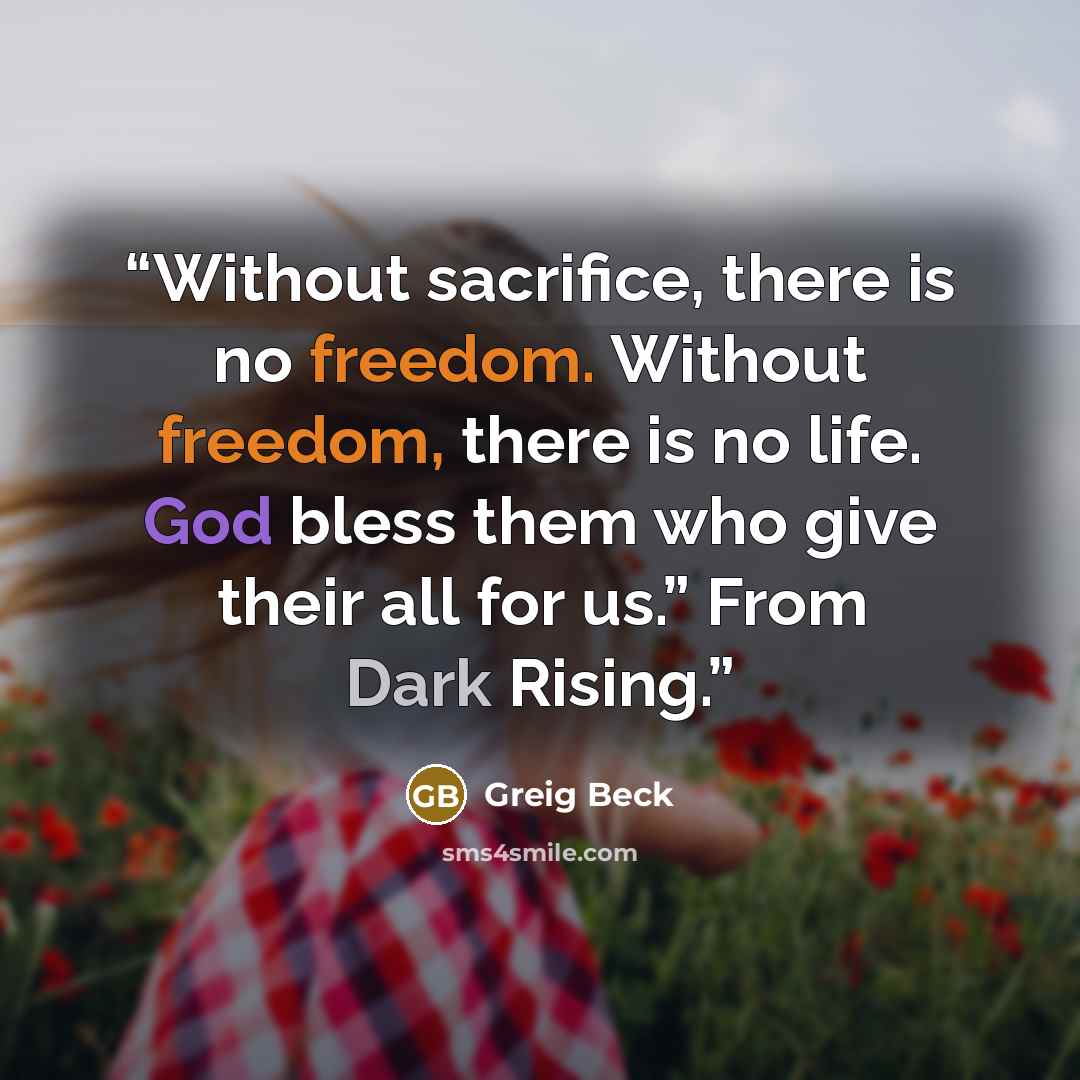 “Without sacrifice, there is no freedom. Without freedom, there is no life. God bless them who give their all for us.” From Dark Rising.” quote by Greig Beck