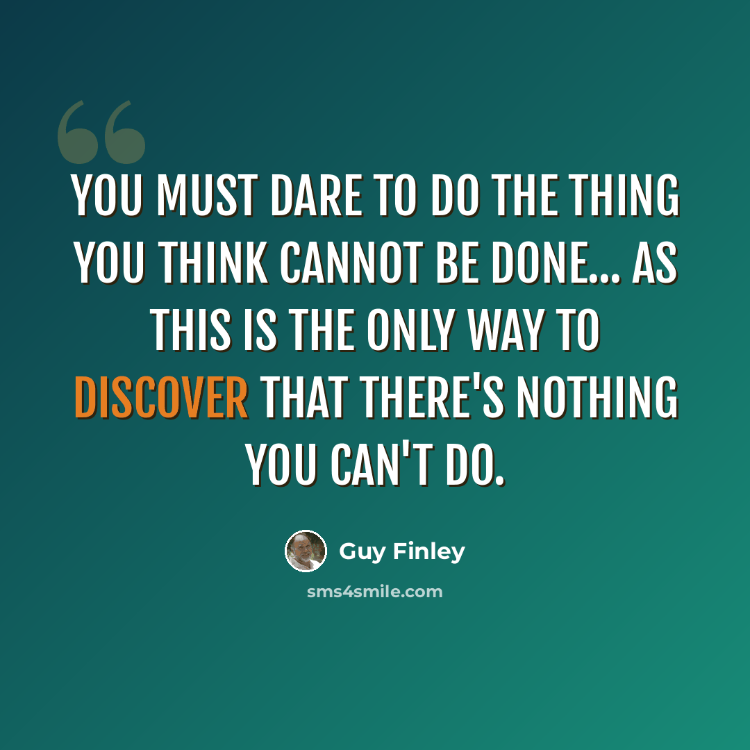 “You must dare to do the thing you think cannot be done... as this is the only way to discover that there's nothing you can't do.” quote by Guy Finley
