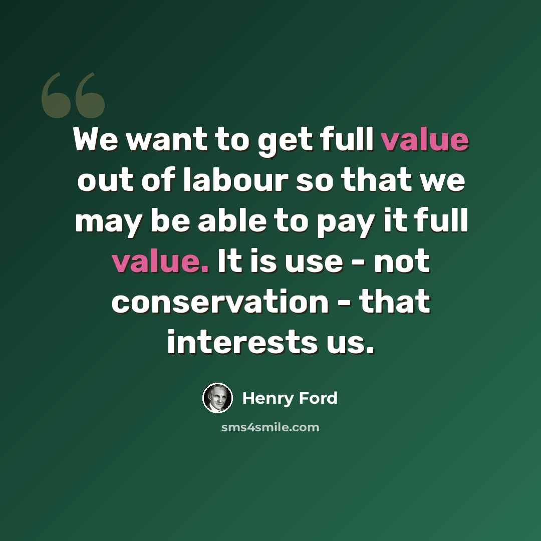 “We want to get full value out of labour so that we may be able to pay it full value. It is use - not conservation - that interests us.” quote by Henry Ford