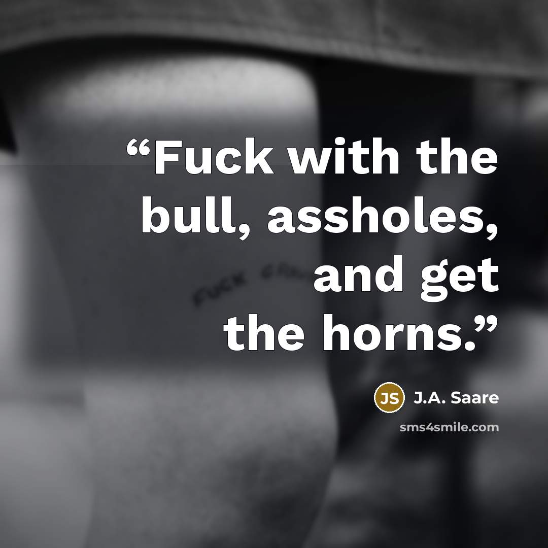 “Fuck with the bull, assholes, and get the horns.” quote by J.A. Saare