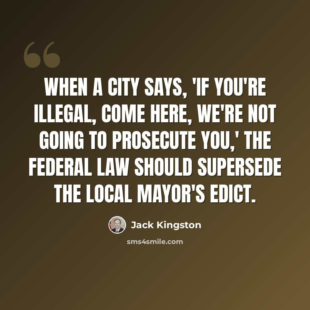 “When a city says, 'If you're illegal, come here, we're not going to prosecute you,' the federal law should supersede the local mayor's edict.” quote by Jack Kingston