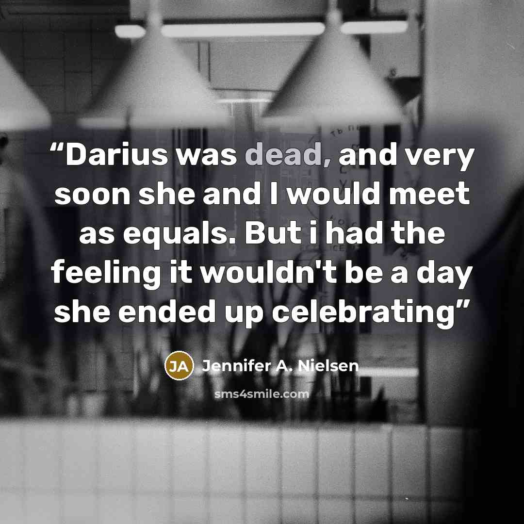 “Darius was dead, and very soon she and I would meet as equals. But i had the feeling it wouldn't be a day she ended up celebrating” quote by Jennifer A. Nielsen