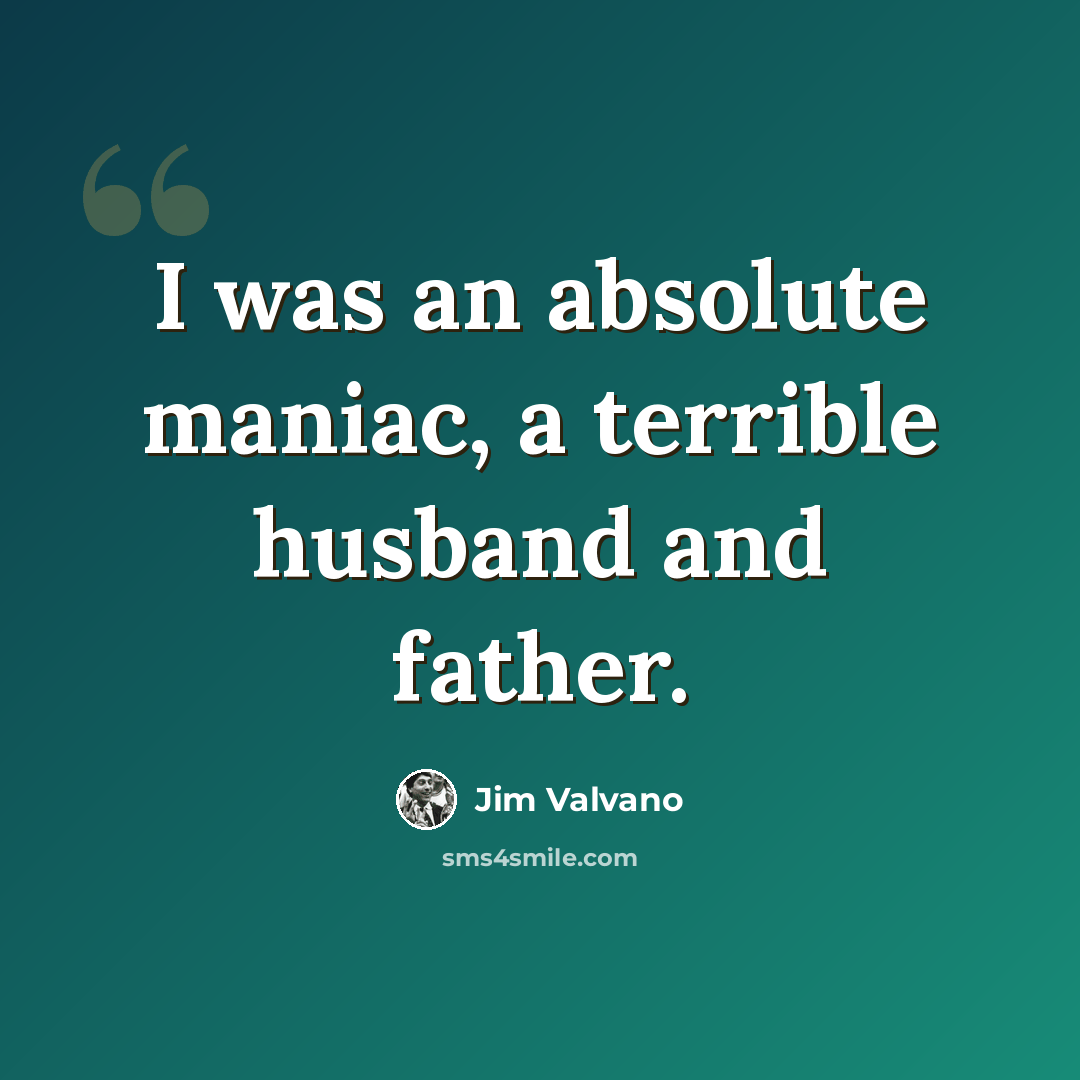 “I was an absolute maniac, a terrible husband and father.” quote by Jim Valvano