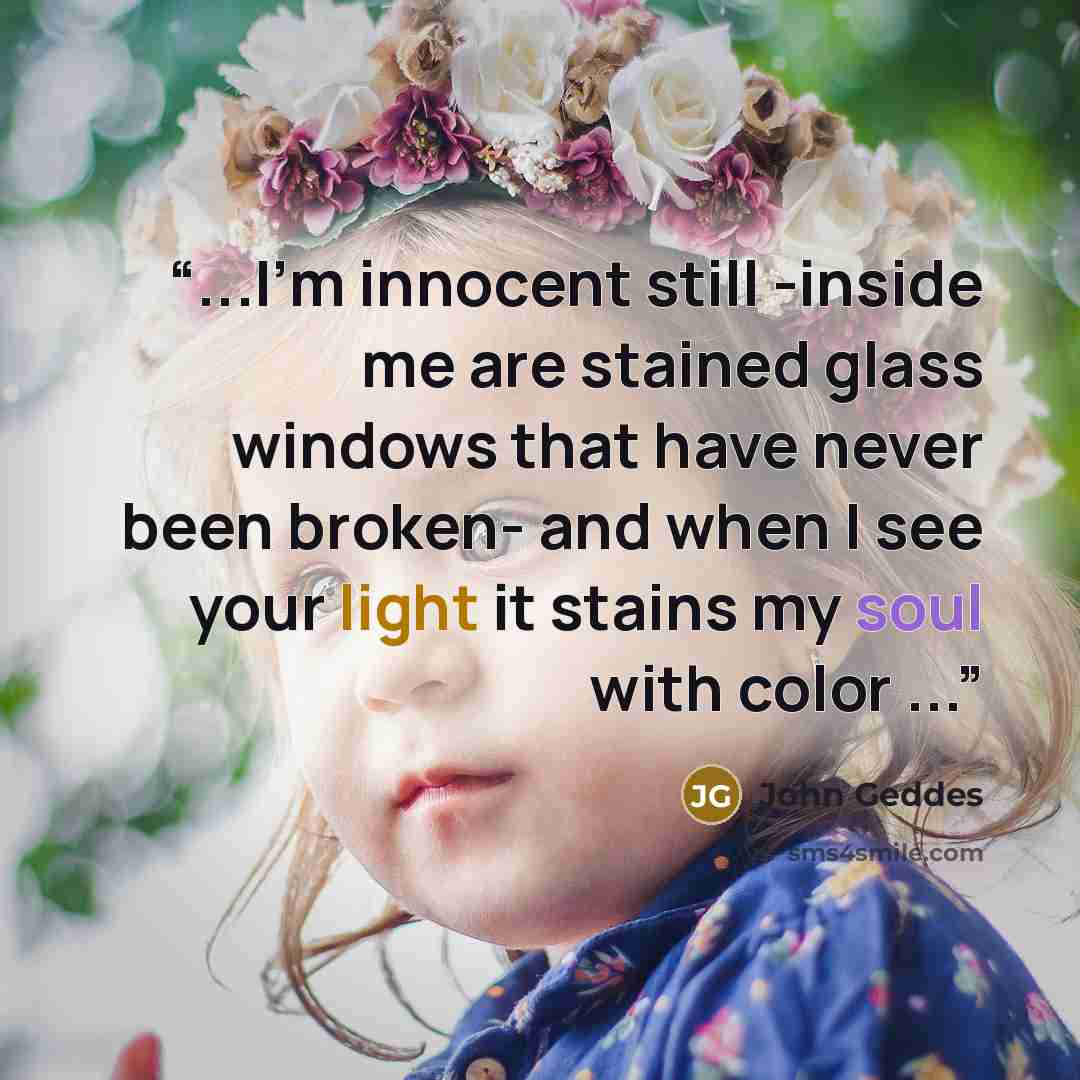 “...I'm innocent still -inside me are stained glass windows that have never been broken- and when I see your light it stains my soul with color ...” quote by John Geddes