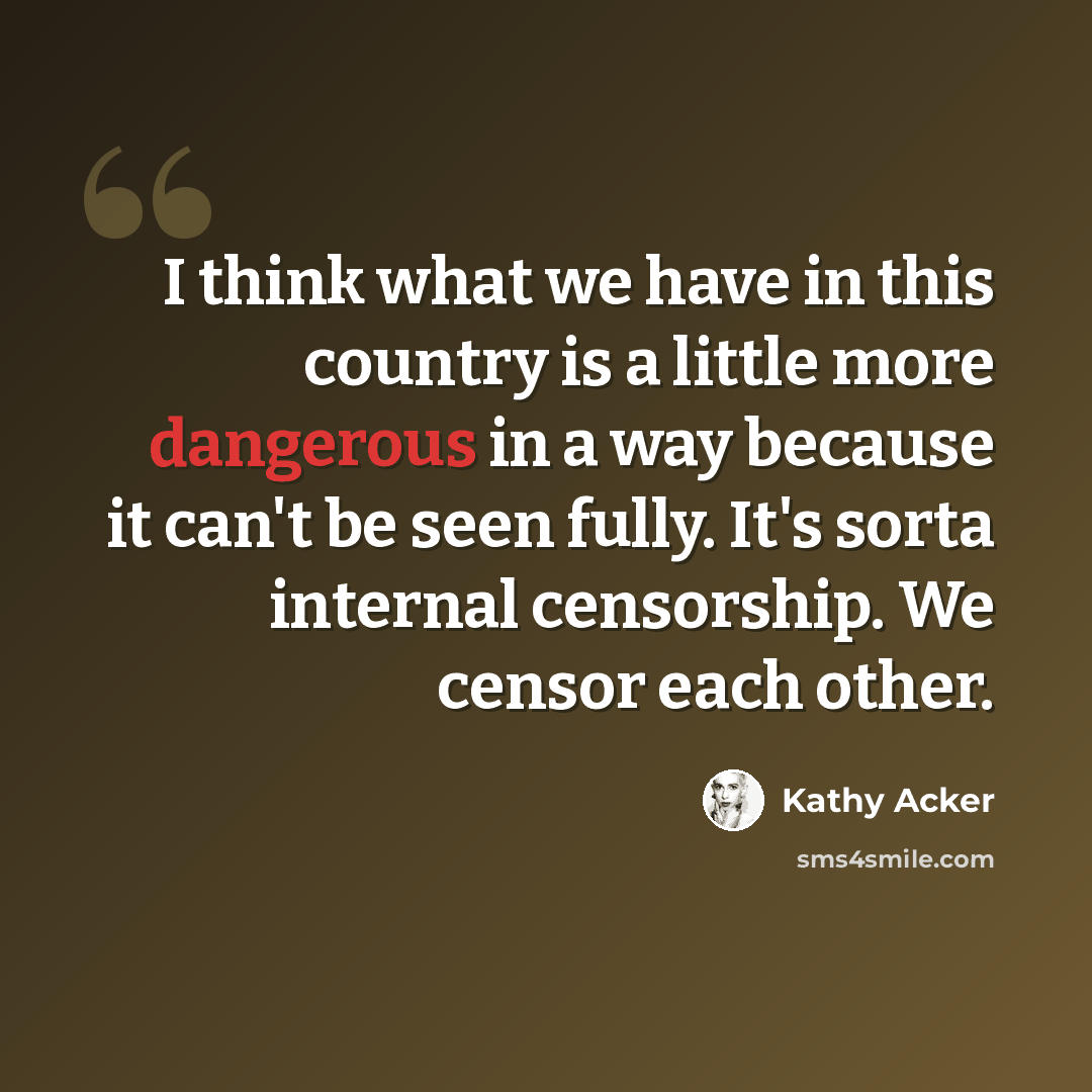 “I think what we have in this country is a little more dangerous in a way because it can't be seen fully. It's sorta internal censorship. We censor each other.” quote by Kathy Acker