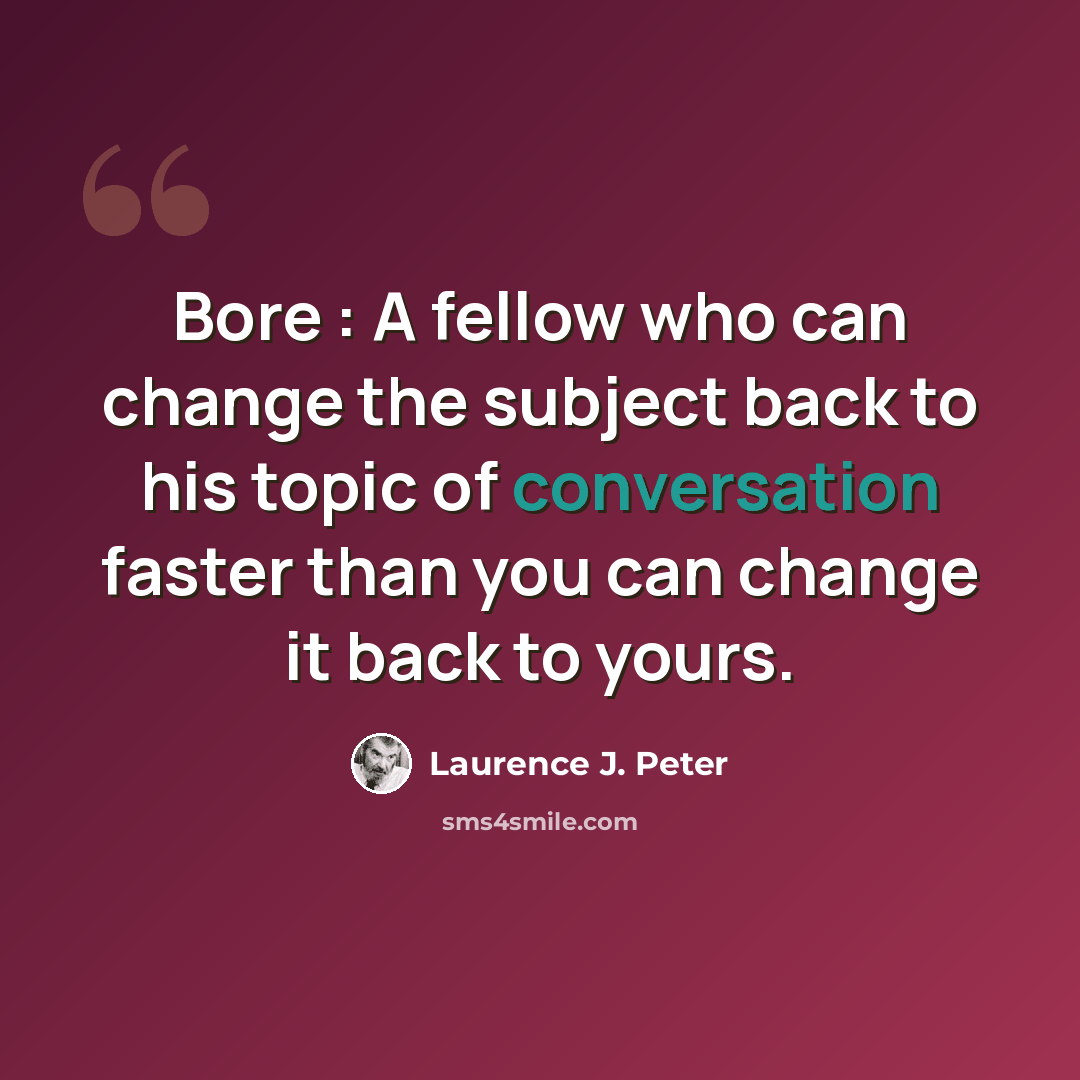“Bore : A fellow who can change the subject back to his topic of conversation faster than you can change it back to yours.” quote by Laurence J. Peter