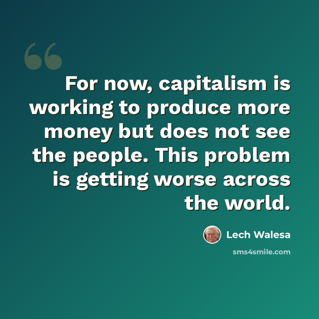 “For now, capitalism is working to produce more money but does not see the people. This problem is getting worse across the world.” quote by Lech Walesa