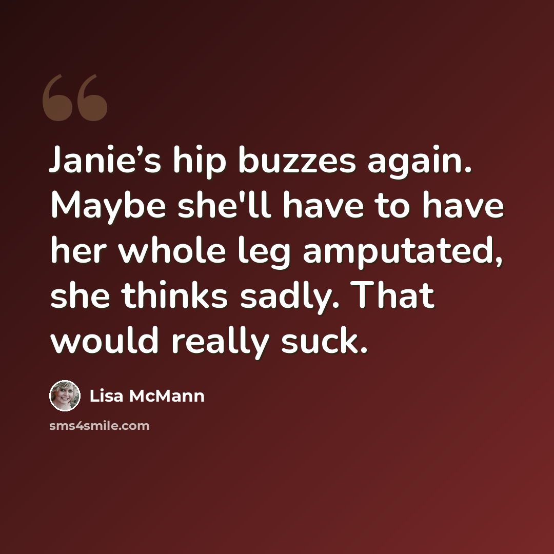 “Janie’s hip buzzes again. Maybe she'll have to have her whole leg amputated, she thinks sadly. That would really suck.” quote by Lisa McMann