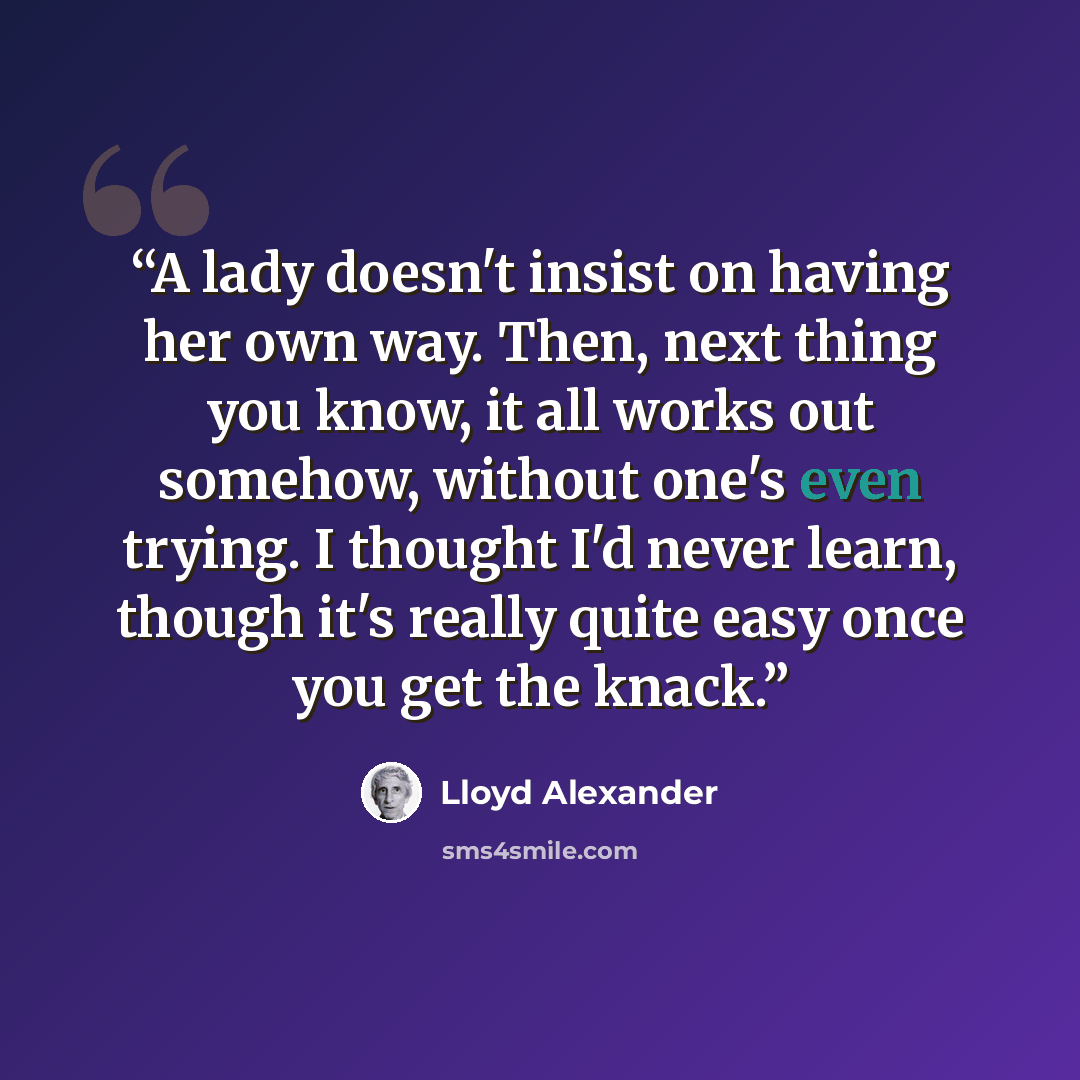 “A lady doesn't insist on having her own way. Then, next thing you know, it all works out somehow, without one's even trying. I thought I'd never learn, though it's really quite easy once you get the knack.” quote by Lloyd Alexander