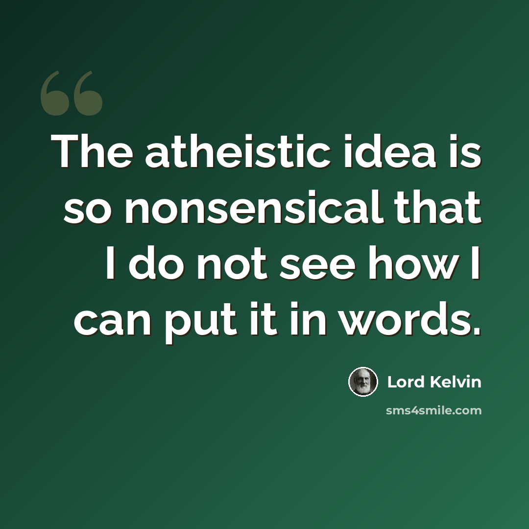 “The atheistic idea is so nonsensical that I do not see how I can put it in words.” quote by Lord Kelvin