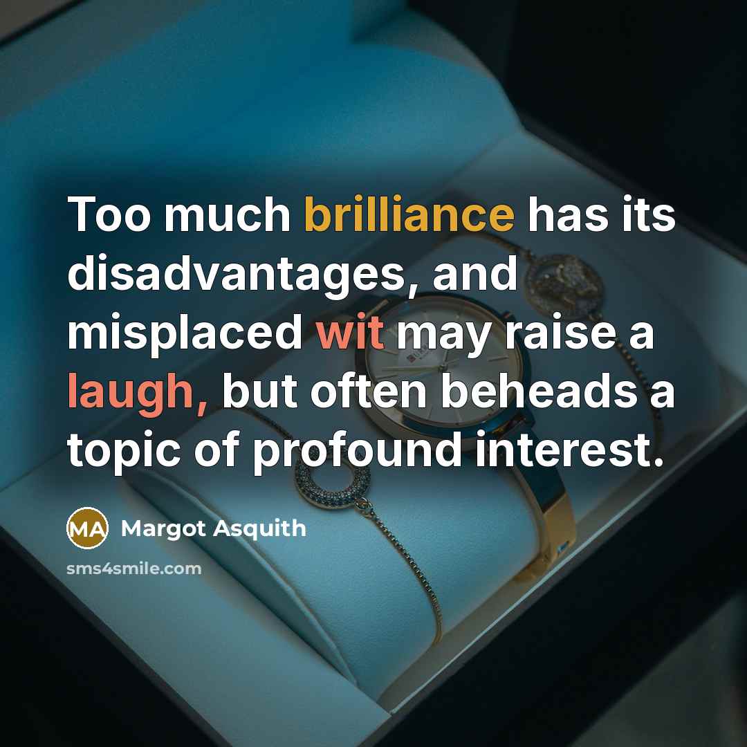 “Too much brilliance has its disadvantages, and misplaced wit may raise a laugh, but often beheads a topic of profound interest.” quote by Margot Asquith