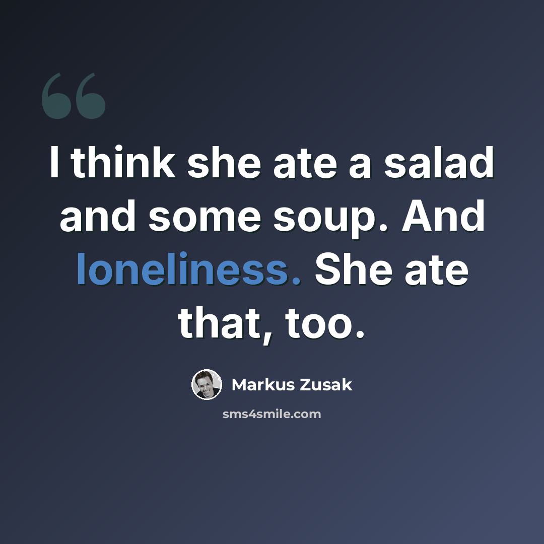 “I think she ate a salad and some soup. And loneliness. She ate that, too.” quote by Markus Zusak