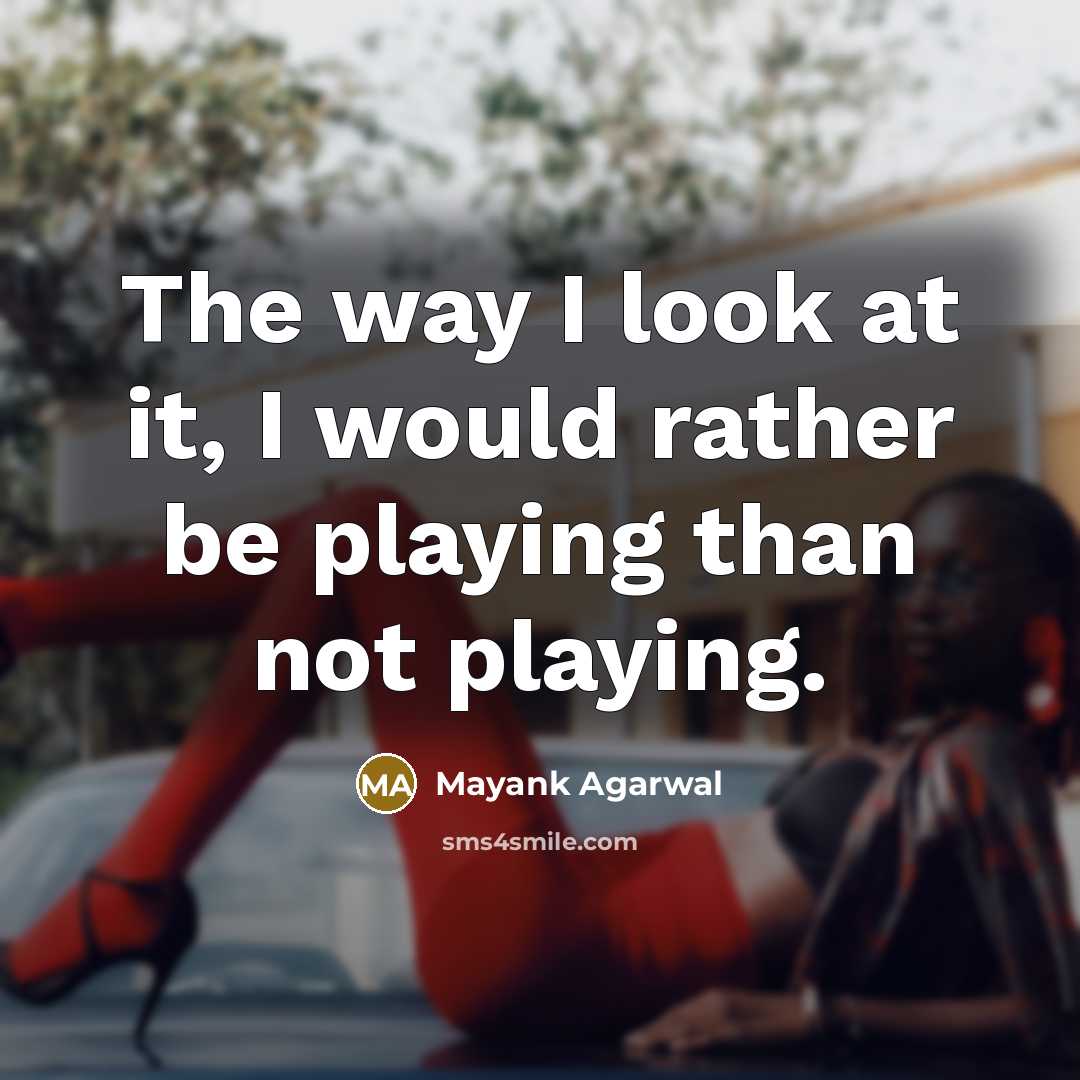 “The way I look at it, I would rather be playing than not playing.” quote by Mayank Agarwal