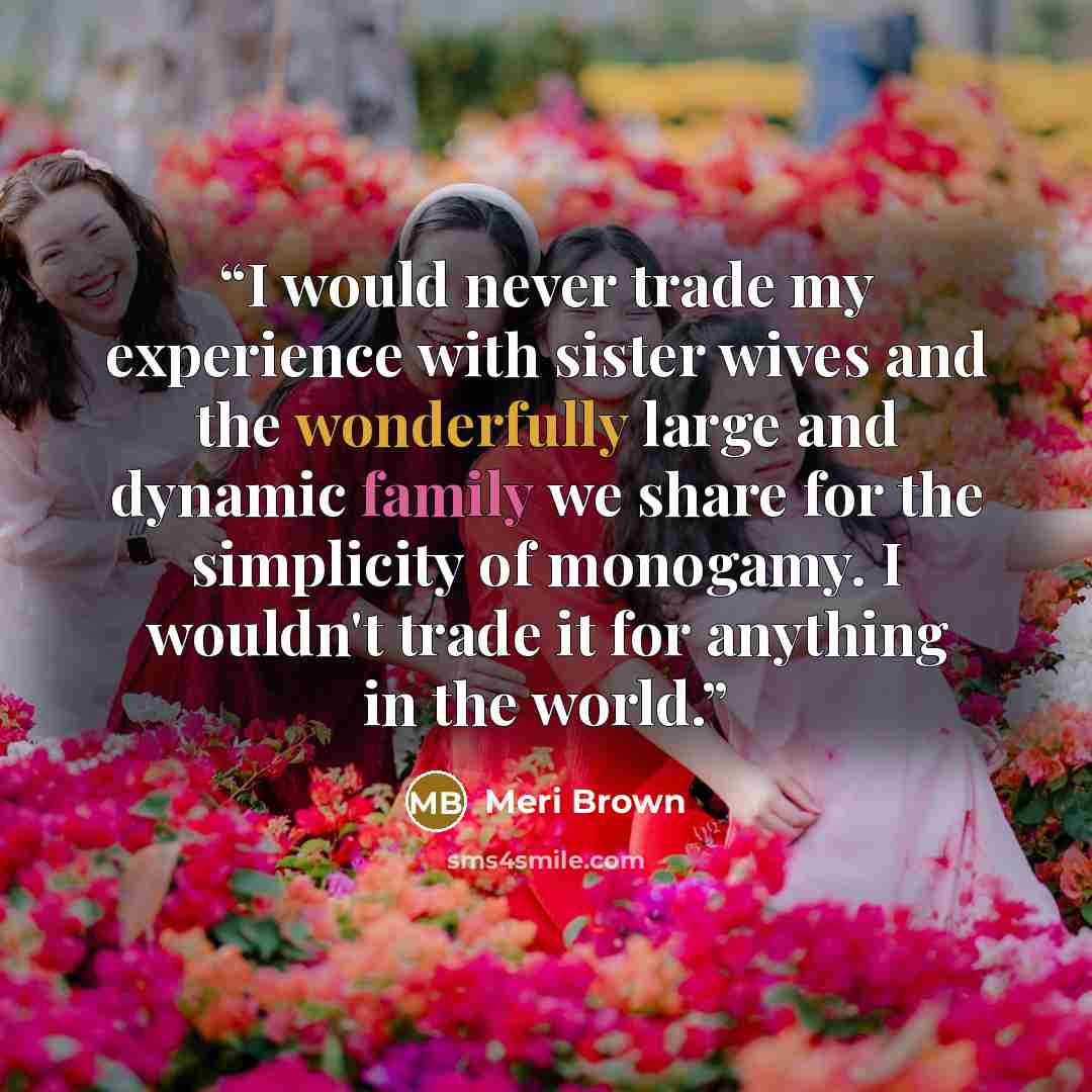 “I would never trade my experience with sister wives and the wonderfully large and dynamic family we share for the simplicity of monogamy. I wouldn't trade it for anything in the world.” quote by Meri Brown
