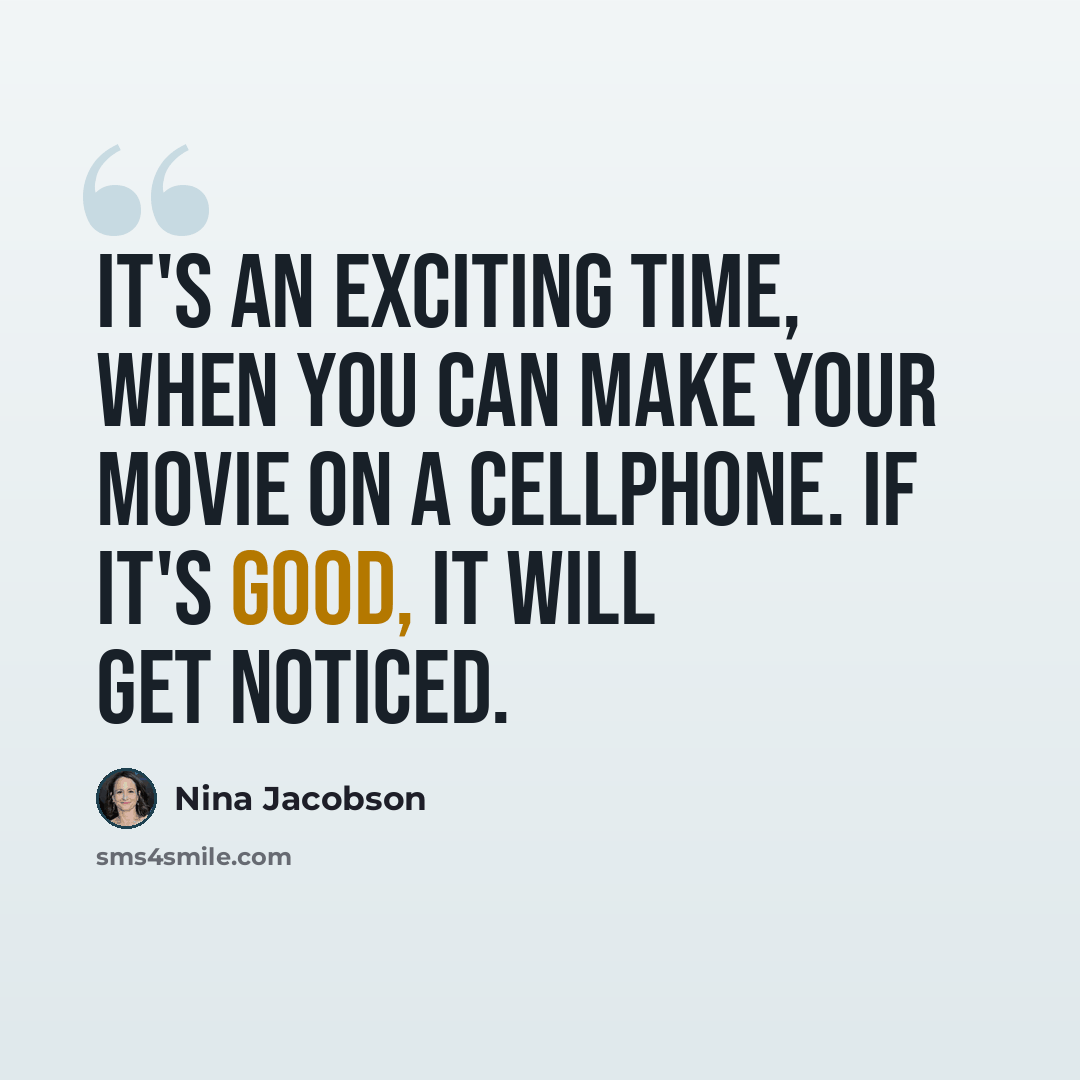 “It's an exciting time, when you can make your movie on a cellphone. If it's good, it WILL get noticed.” quote by Nina Jacobson