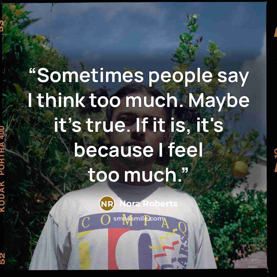 “Sometimes people say I think too much. Maybe it's true. If it is, it's because I feel too much.” quote by Nora Roberts