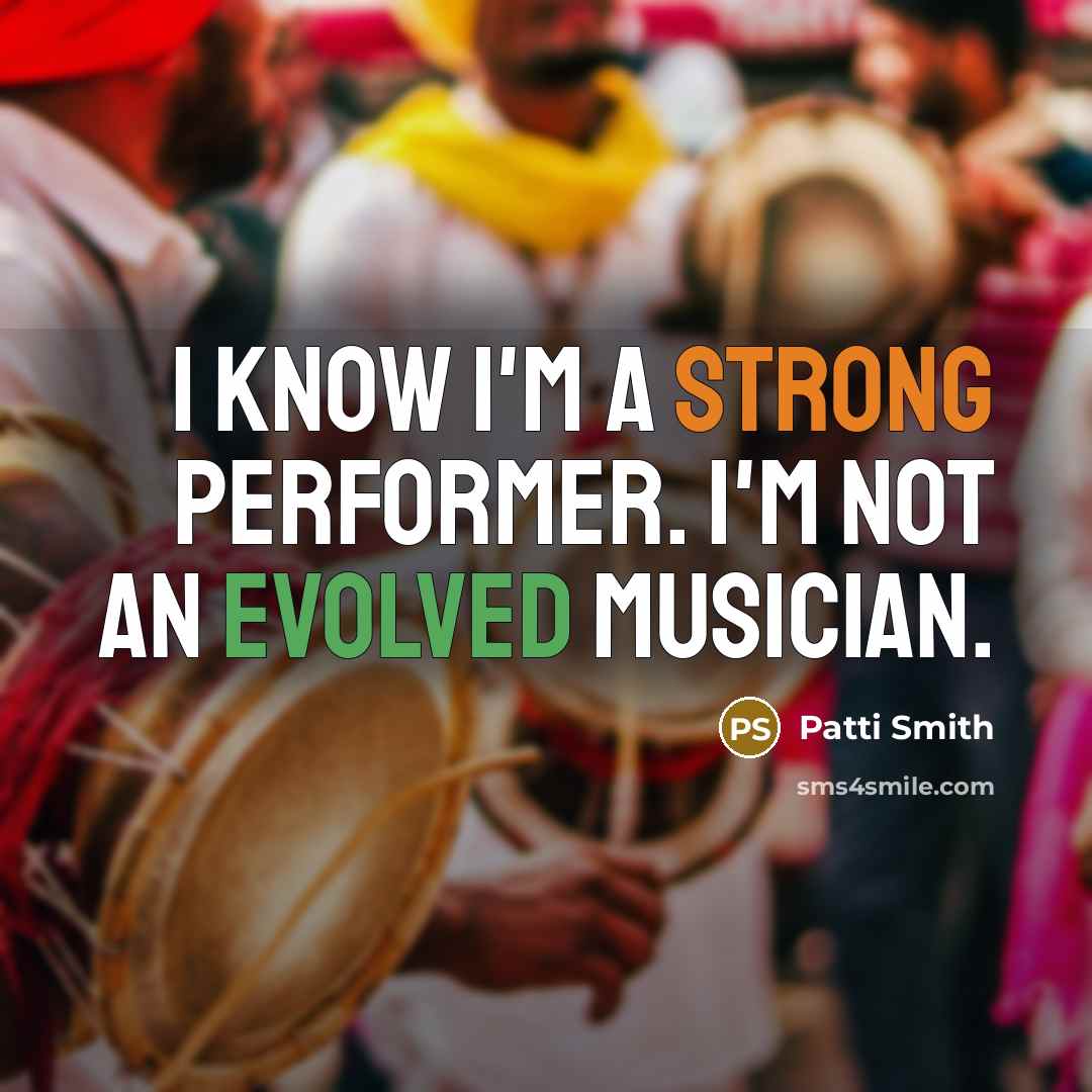 “I know I'm a strong performer. I'm not an evolved musician.” quote by Patti Smith