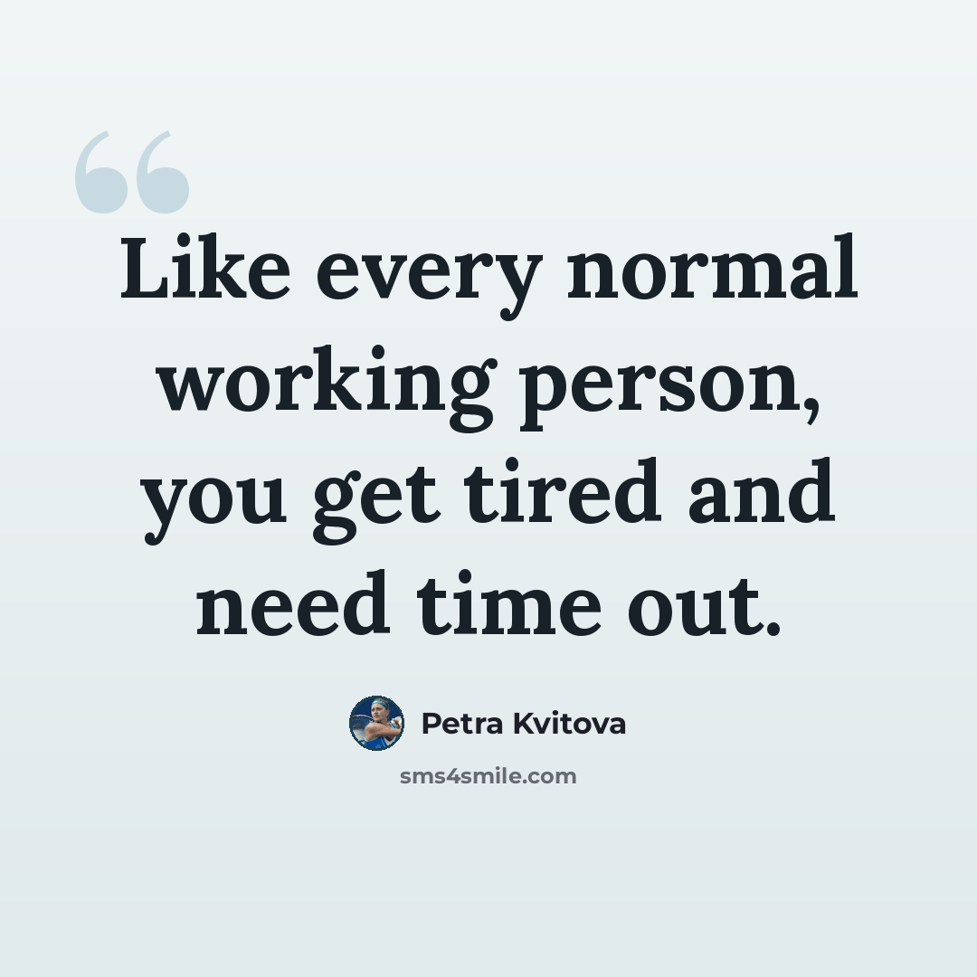 “Like every normal working person, you get tired and need time out.” quote by Petra Kvitova