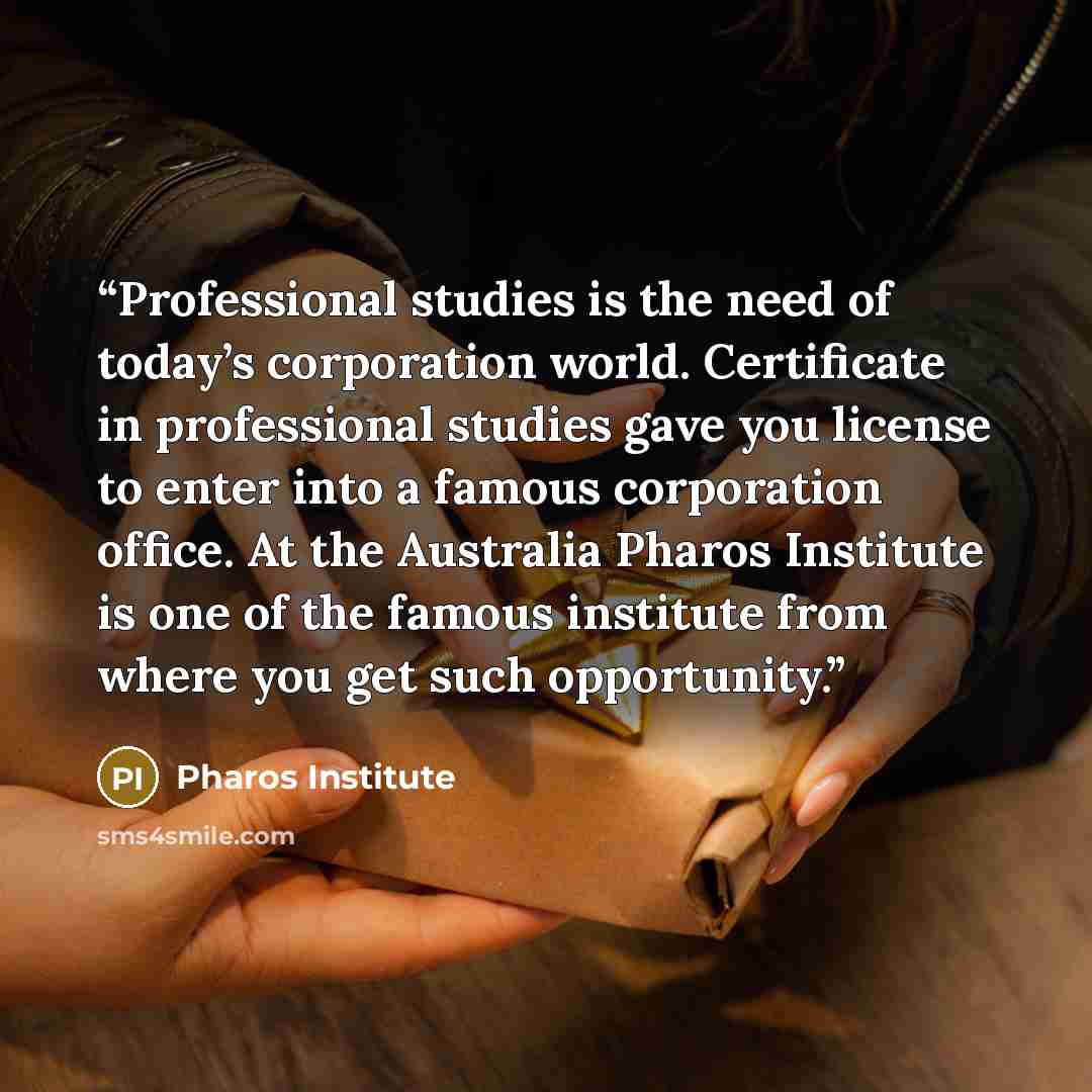 “Professional studies is the need of today’s corporation world. Certificate in professional studies gave you license to enter into a famous corporation office. At the Australia Pharos Institute is one of the famous institute from where you get such opportunity.” quote by Pharos Institute