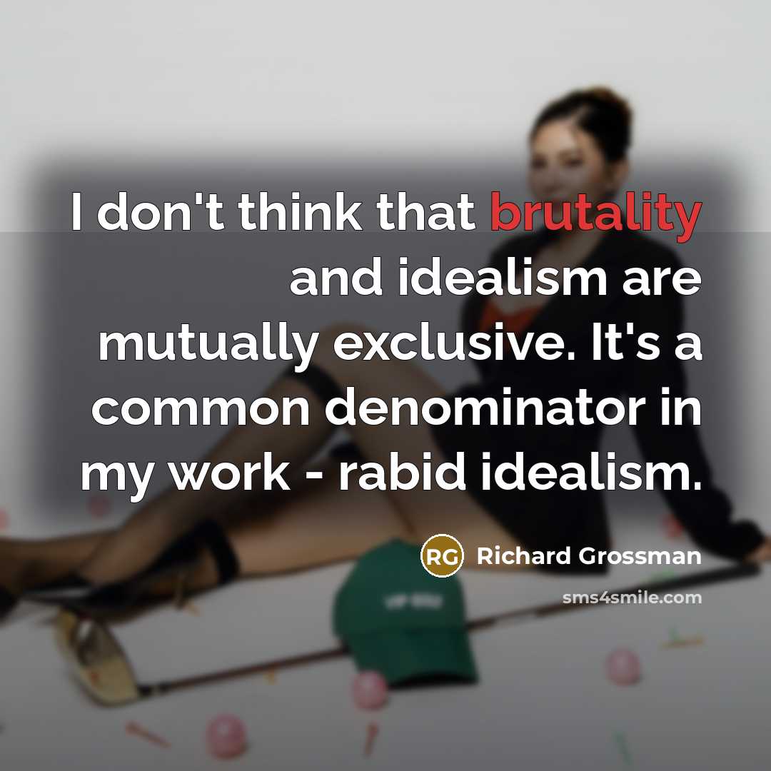 “I don't think that brutality and idealism are mutually exclusive. It's a common denominator in my work - rabid idealism.” quote by Richard Grossman