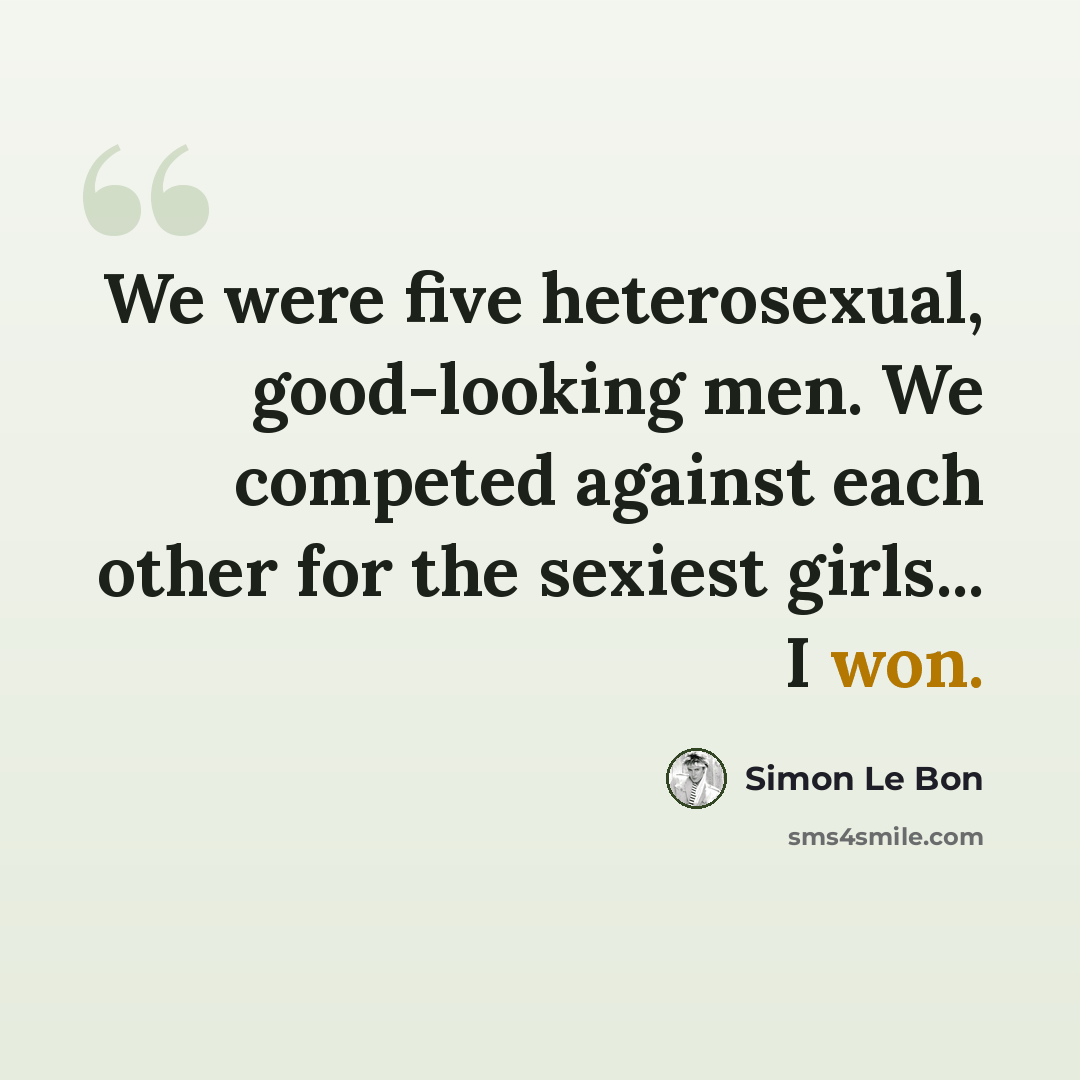 “We were five heterosexual, good-looking men. We competed against each other for the sexiest girls... I won.” quote by Simon Le Bon