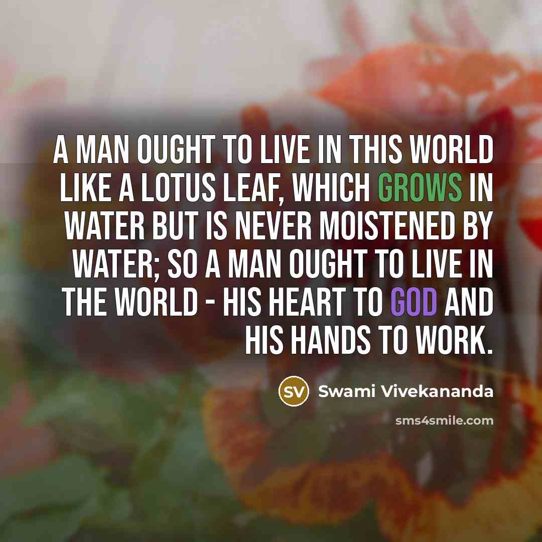 “A man ought to live in this world like a lotus leaf, which grows in water but is never moistened by water; so a man ought to live in the world - his heart to God and his hands to work.” quote by Swami Vivekananda