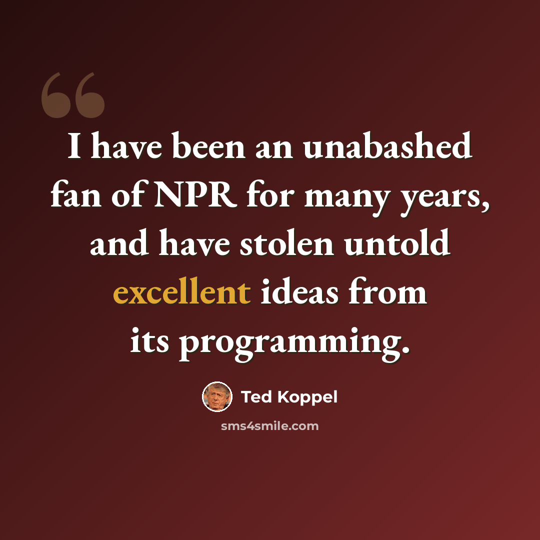 “I have been an unabashed fan of NPR for many years, and have stolen untold excellent ideas from its programming.” quote by Ted Koppel