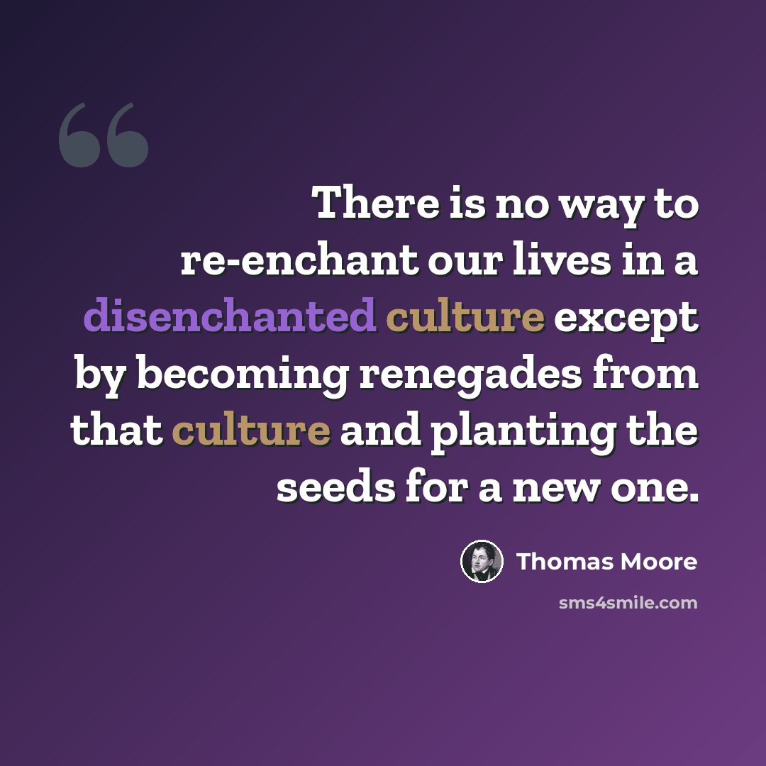 “There is no way to re-enchant our lives in a disenchanted culture except by becoming renegades from that culture and planting the seeds for a new one.” quote by Thomas Moore