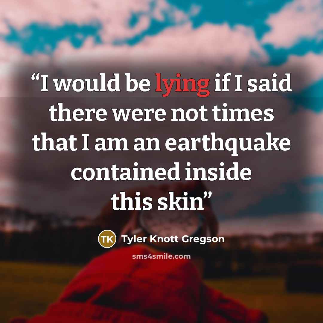 “I would be lying if I said there were not times that I am an earthquake contained inside this skin” quote by Tyler Knott Gregson