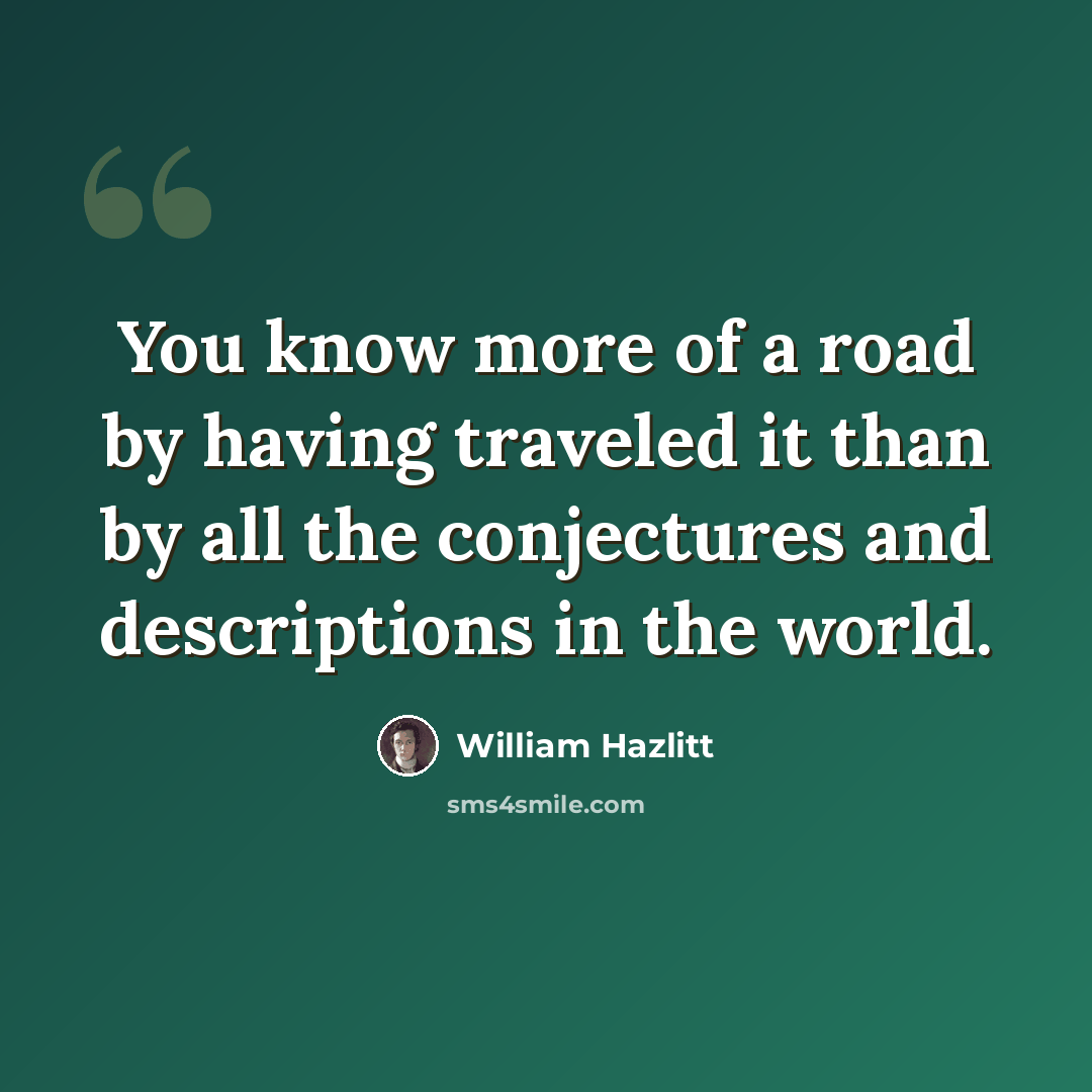 “You know more of a road by having traveled it than by all the conjectures and descriptions in the world.” quote by William Hazlitt