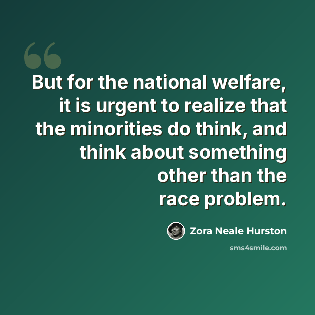 “But for the national welfare, it is urgent to realize that the minorities do think, and think about something other than the race problem.” quote by Zora Neale Hurston