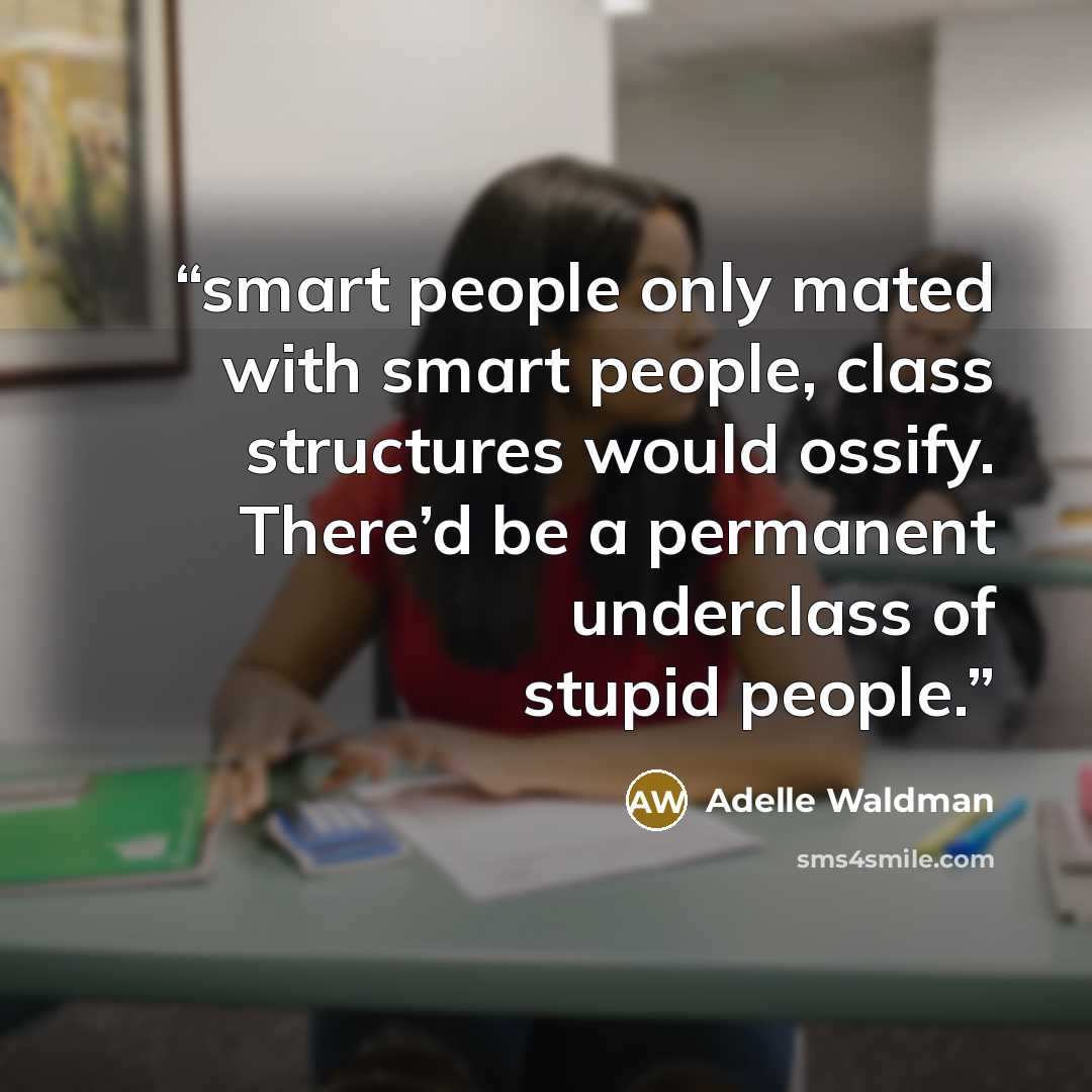 “smart people only mated with smart people, class structures would ossify. There’d be a permanent underclass of stupid people.” quote by Adelle Waldman