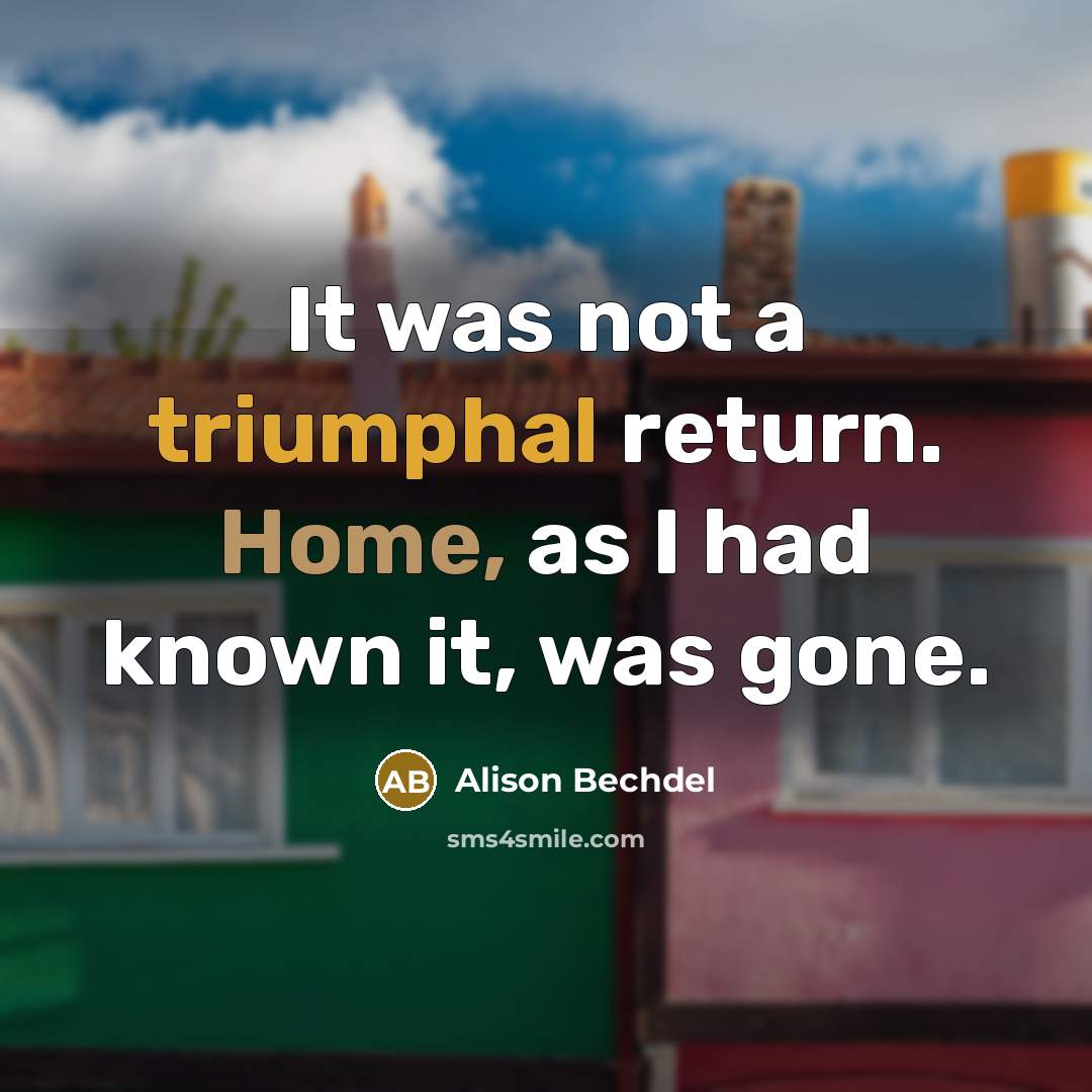“It was not a triumphal return. Home, as I had known it, was gone.” quote by Alison Bechdel