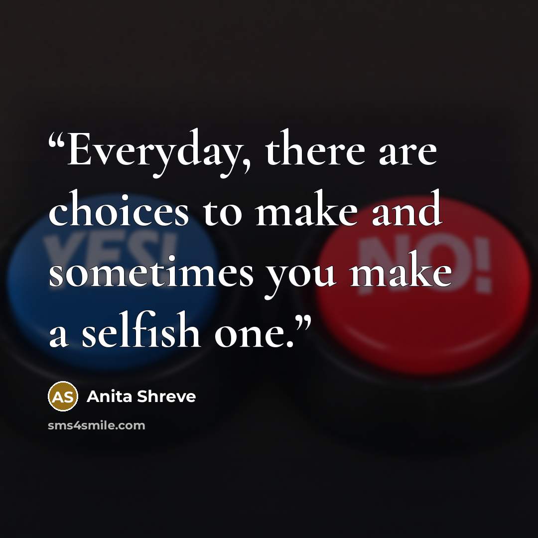 “Everyday, there are choices to make and sometimes you make a selfish one.” quote by Anita Shreve
