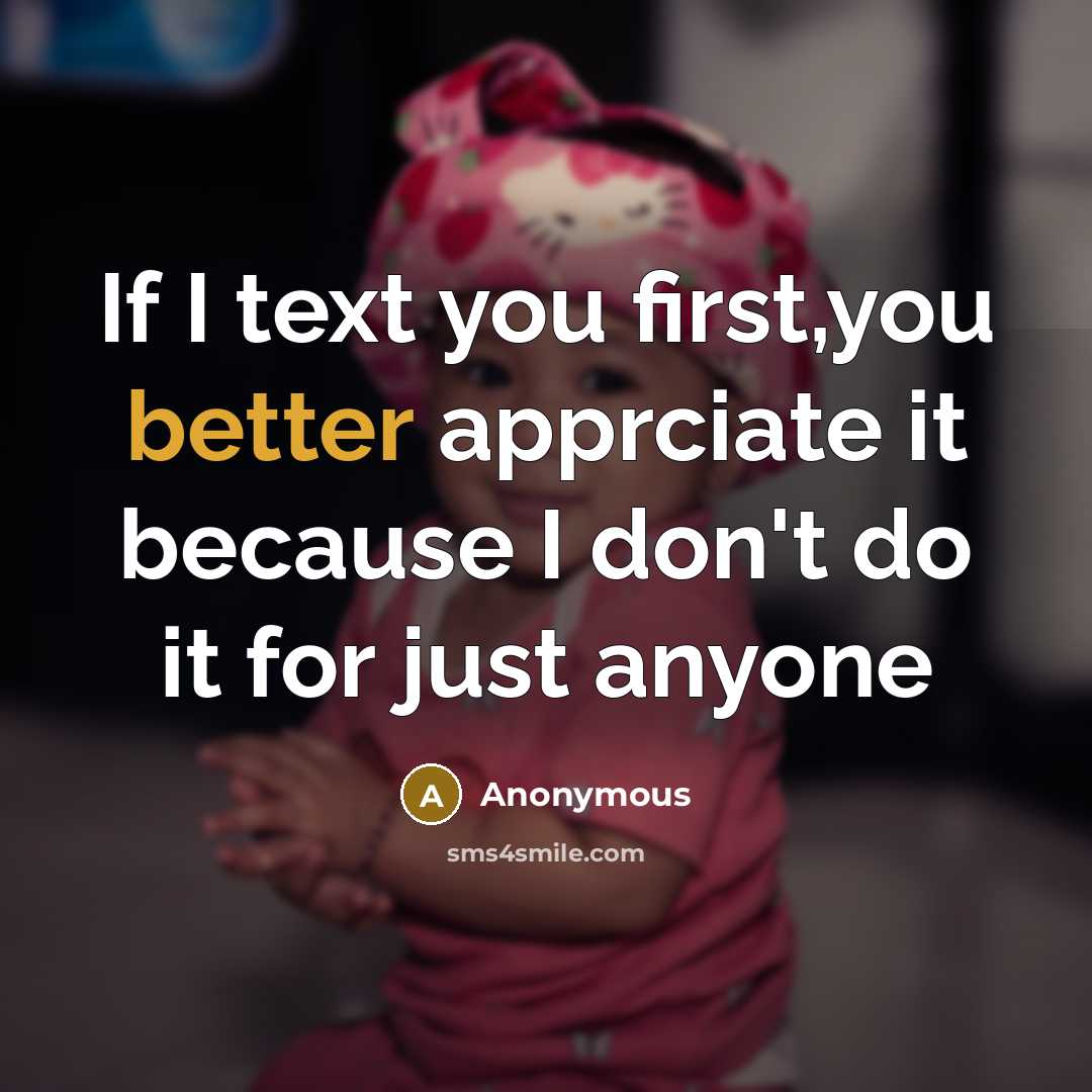 “If I text you first,you better apprciate it because I don't do it for just anyone” quote by Anonymous