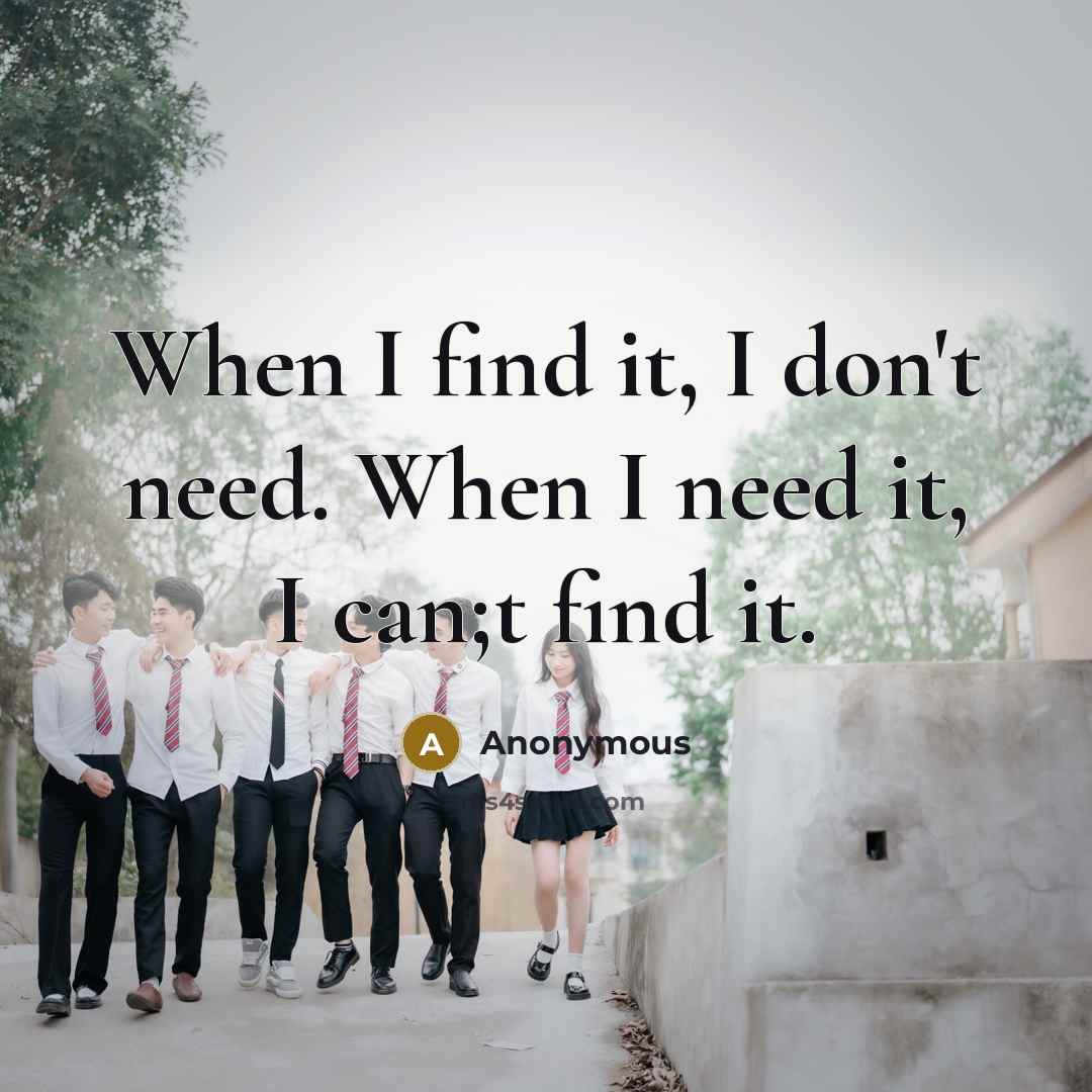 “When I find it, I don't need. When I need it, I can;t find it.” quote by Anonymous