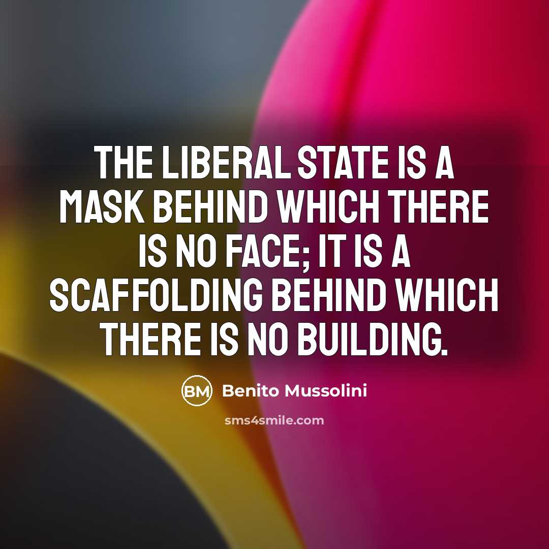 “The Liberal State is a mask behind which there is no face; it is a scaffolding behind which there is no building.” quote by Benito Mussolini