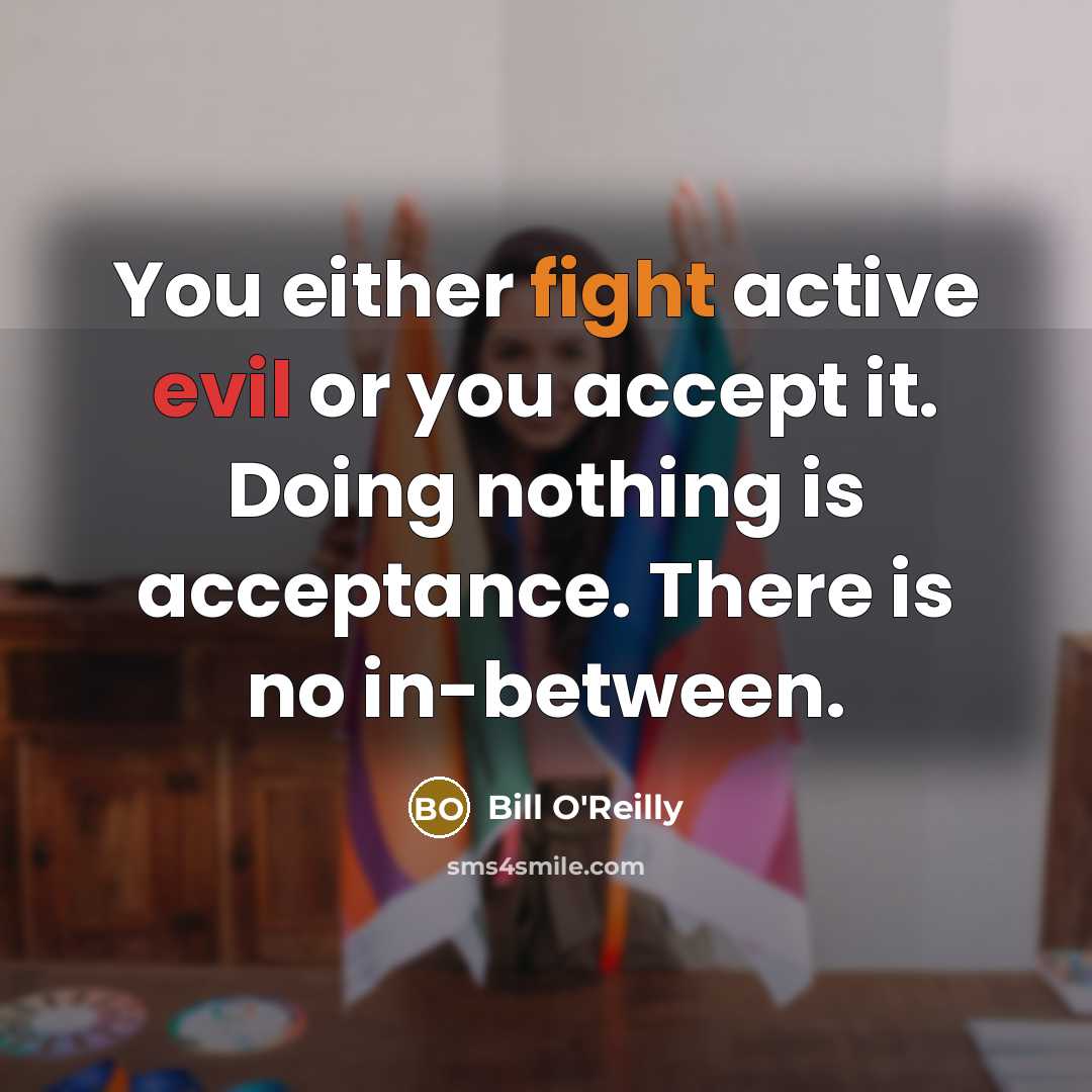 “You either fight active evil or you accept it. Doing nothing is acceptance. There is no in-between.” quote by Bill O'Reilly