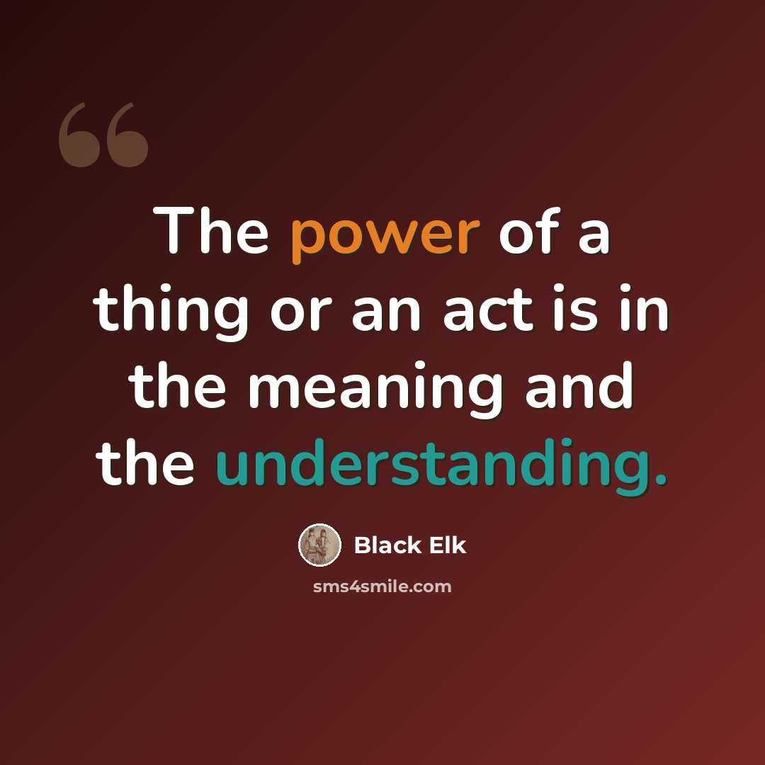 “The power of a thing or an act is in the meaning and the understanding.” quote by Black Elk