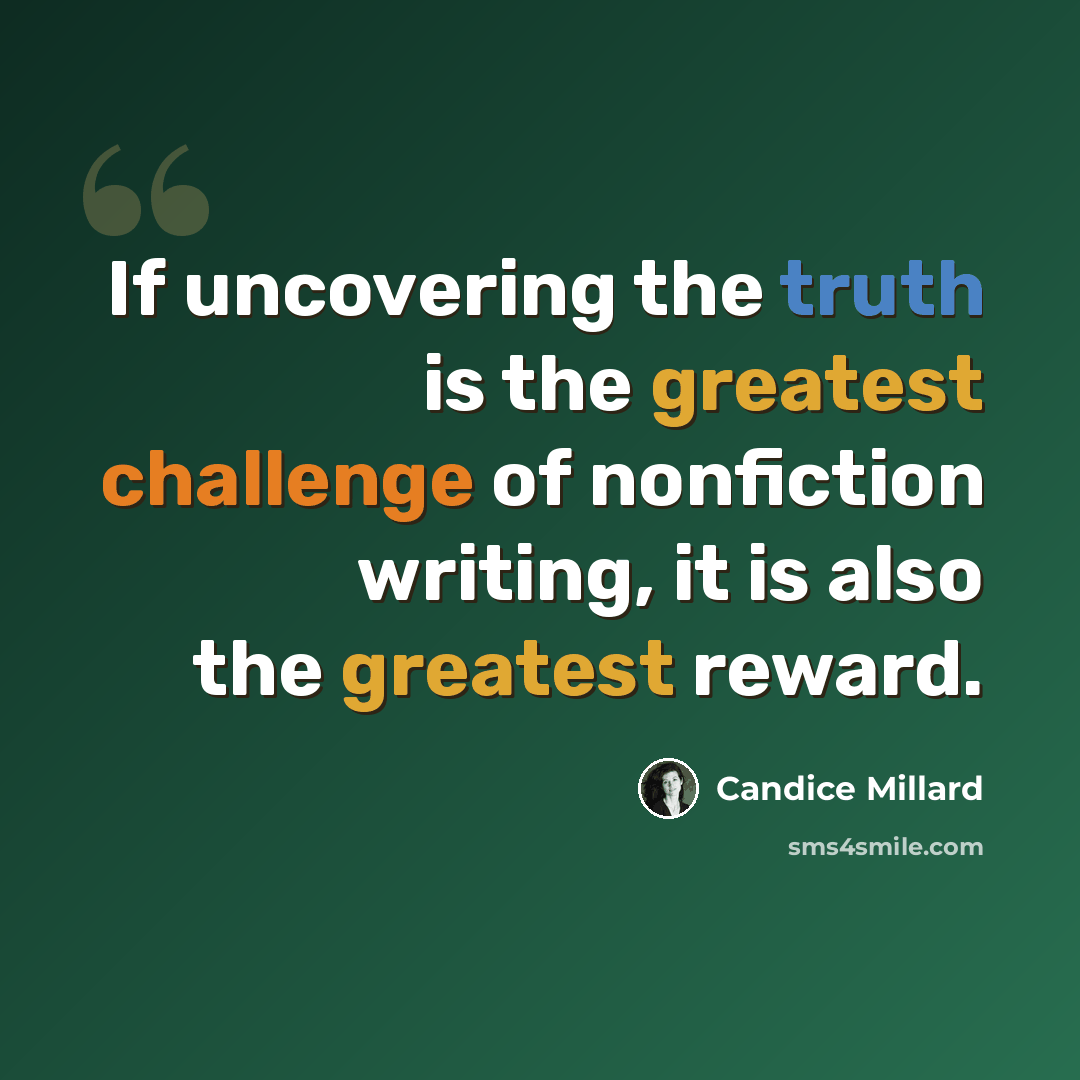 “If uncovering the truth is the greatest challenge of nonfiction writing, it is also the greatest reward.” quote by Candice Millard