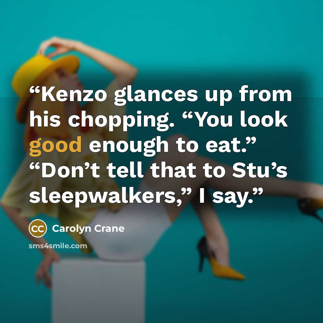 “Kenzo glances up from his chopping. “You look good enough to eat.” “Don’t tell that to Stu’s sleepwalkers,” I say.” quote by Carolyn Crane