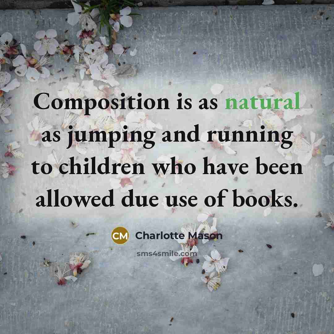 “Composition is as natural as jumping and running to children who have been allowed due use of books.” quote by Charlotte Mason