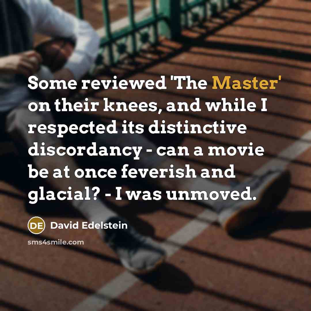 “Some reviewed 'The Master' on their knees, and while I respected its distinctive discordancy - can a movie be at once feverish and glacial? - I was unmoved.” quote by David Edelstein
