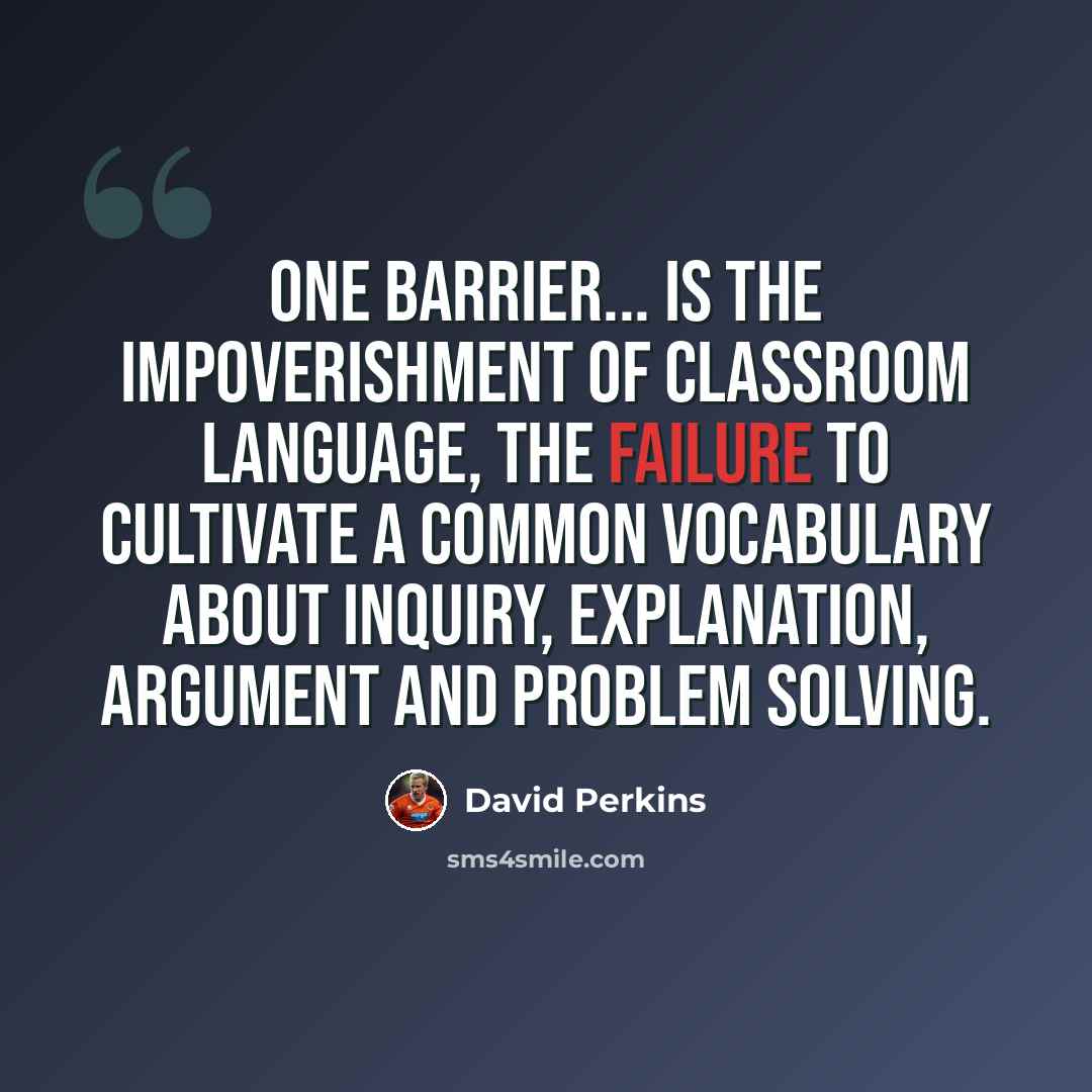 “One barrier... is the impoverishment of classroom language, the failure to cultivate a common vocabulary about inquiry, explanation, argument and problem solving.” quote by David Perkins